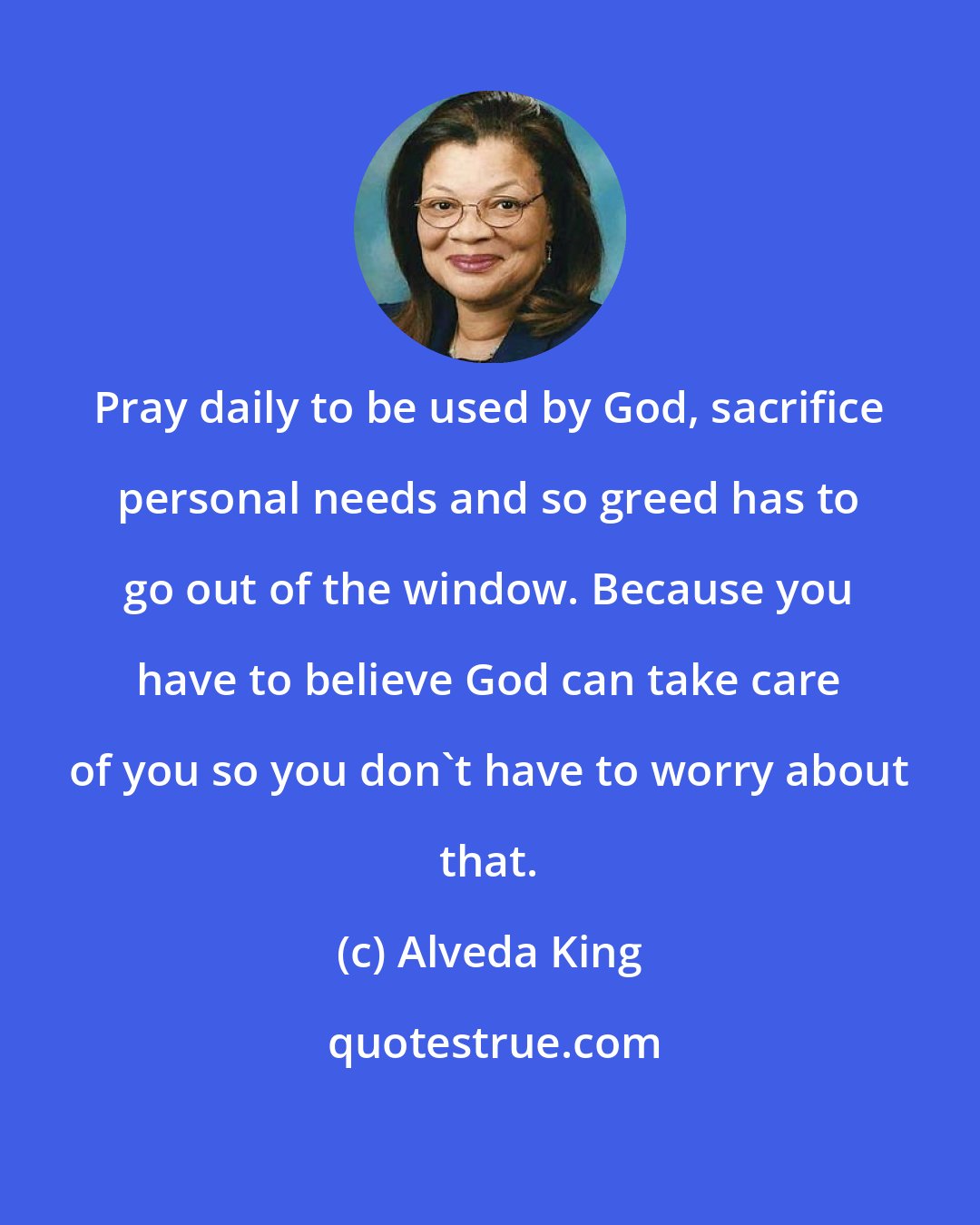 Alveda King: Pray daily to be used by God, sacrifice personal needs and so greed has to go out of the window. Because you have to believe God can take care of you so you don't have to worry about that.