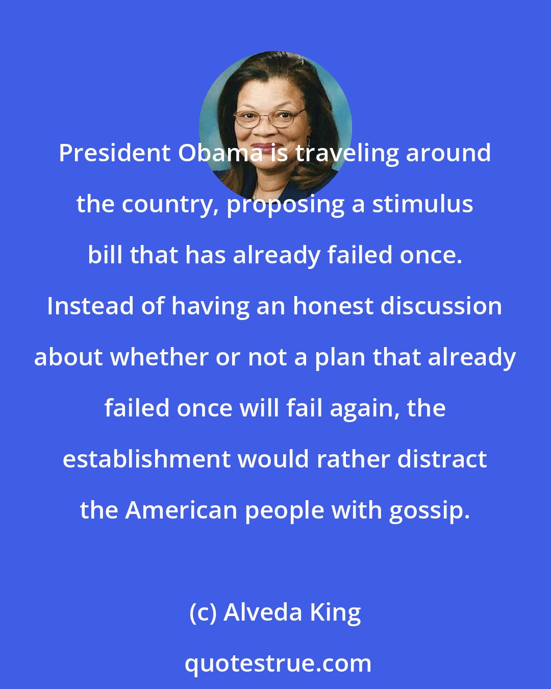 Alveda King: President Obama is traveling around the country, proposing a stimulus bill that has already failed once. Instead of having an honest discussion about whether or not a plan that already failed once will fail again, the establishment would rather distract the American people with gossip.