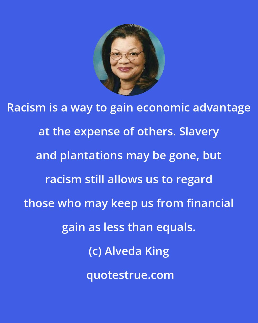 Alveda King: Racism is a way to gain economic advantage at the expense of others. Slavery and plantations may be gone, but racism still allows us to regard those who may keep us from financial gain as less than equals.