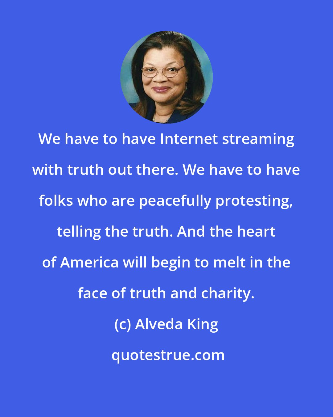 Alveda King: We have to have Internet streaming with truth out there. We have to have folks who are peacefully protesting, telling the truth. And the heart of America will begin to melt in the face of truth and charity.