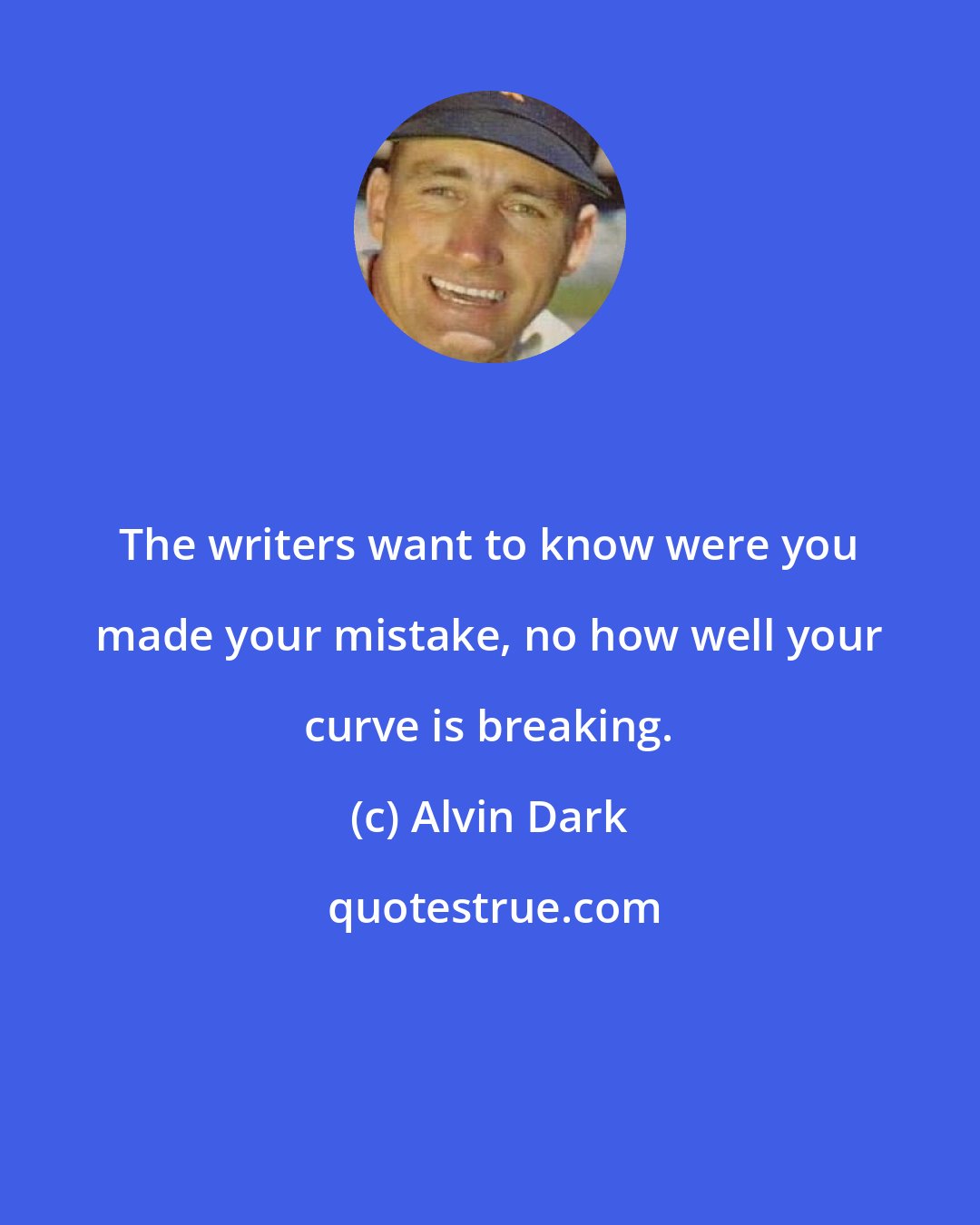 Alvin Dark: The writers want to know were you made your mistake, no how well your curve is breaking.