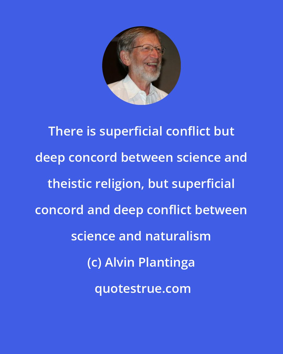 Alvin Plantinga: There is superficial conflict but deep concord between science and theistic religion, but superficial concord and deep conflict between science and naturalism