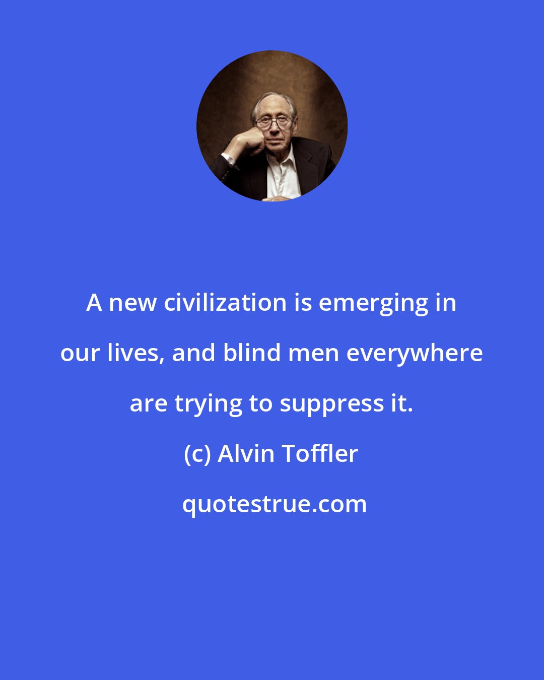 Alvin Toffler: A new civilization is emerging in our lives, and blind men everywhere are trying to suppress it.