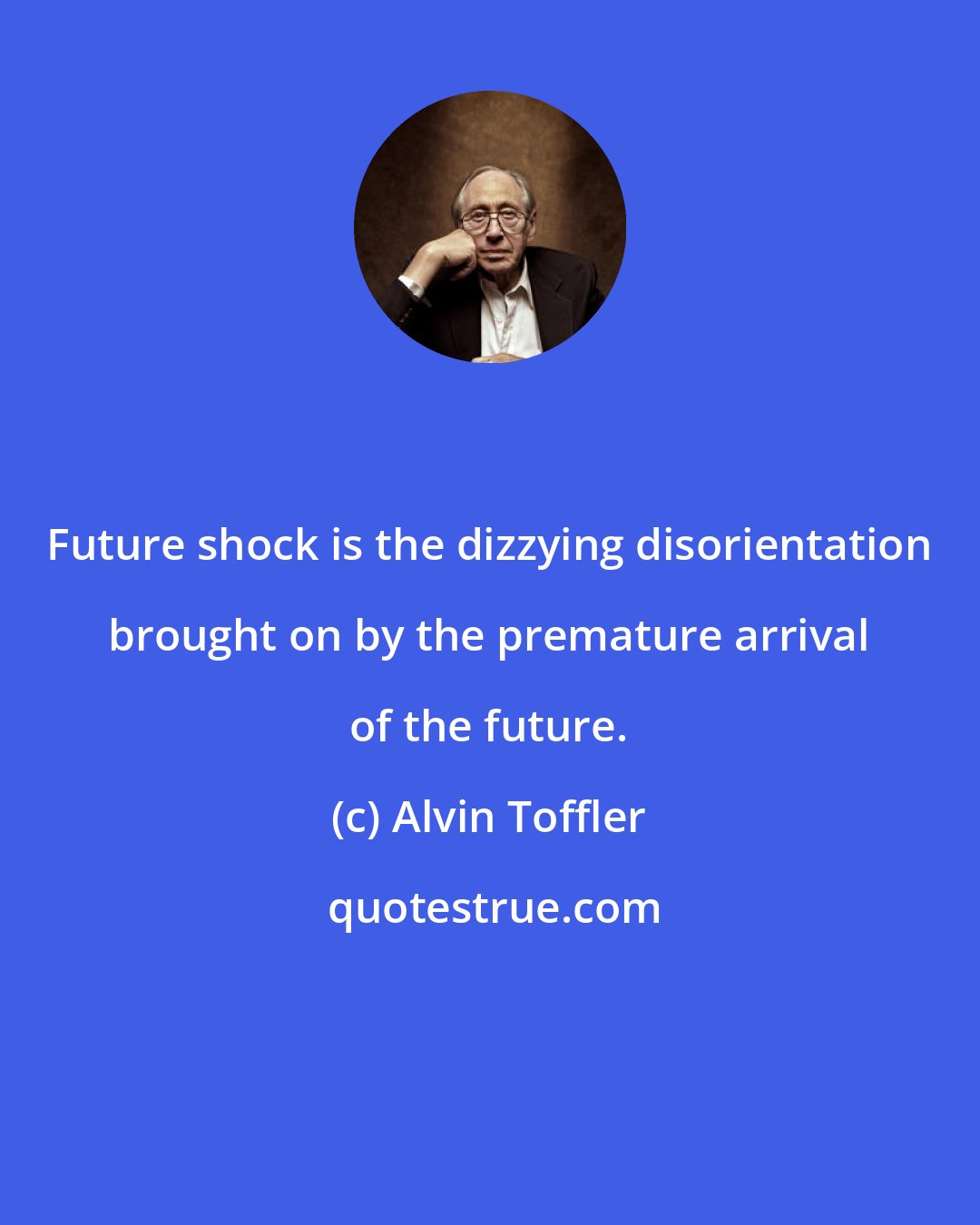 Alvin Toffler: Future shock is the dizzying disorientation brought on by the premature arrival of the future.