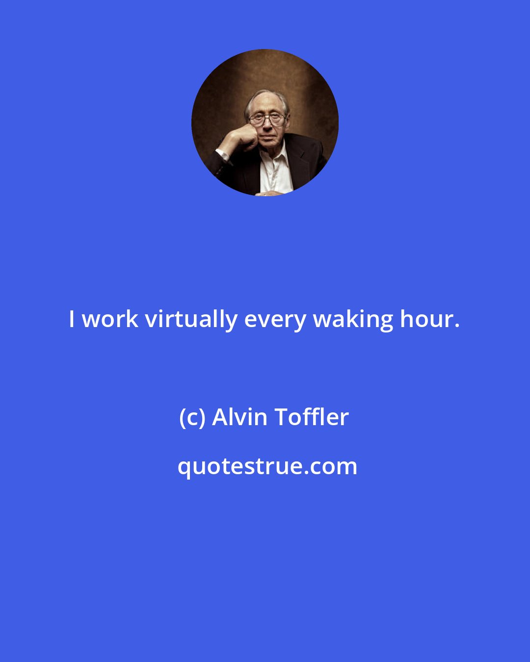 Alvin Toffler: I work virtually every waking hour.