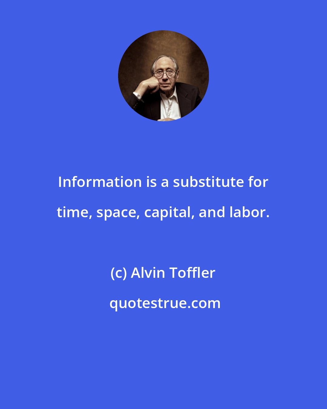 Alvin Toffler: Information is a substitute for time, space, capital, and labor.