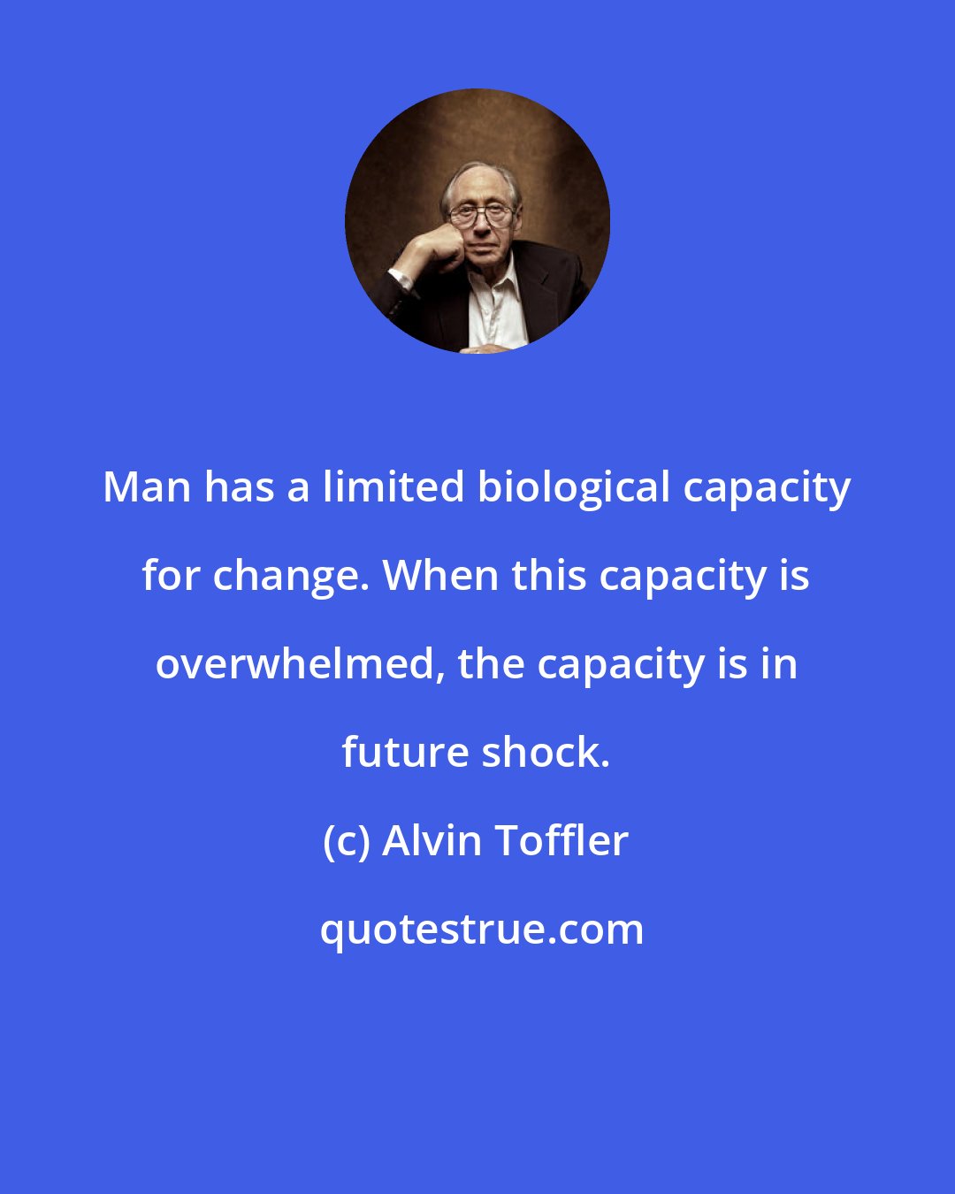 Alvin Toffler: Man has a limited biological capacity for change. When this capacity is overwhelmed, the capacity is in future shock.