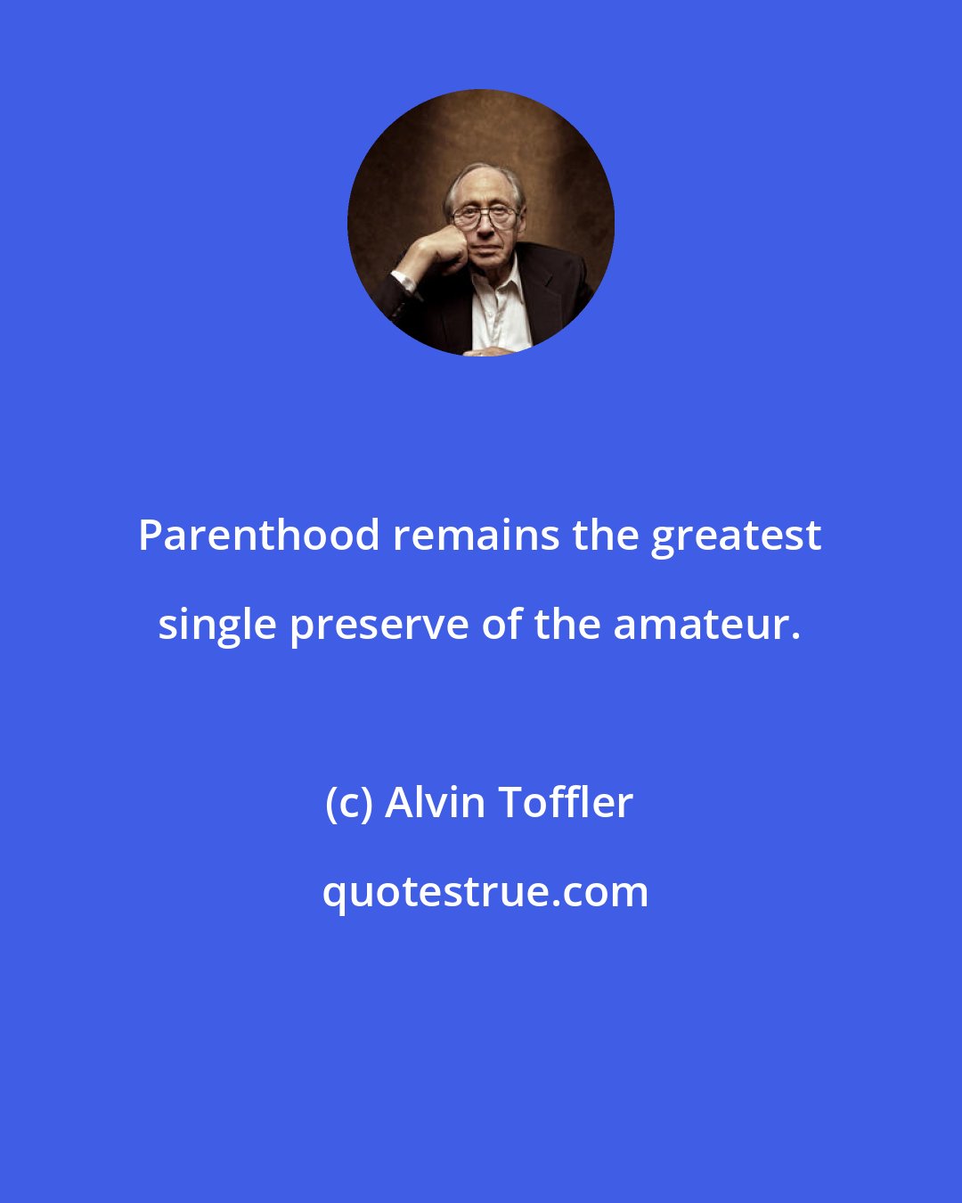 Alvin Toffler: Parenthood remains the greatest single preserve of the amateur.