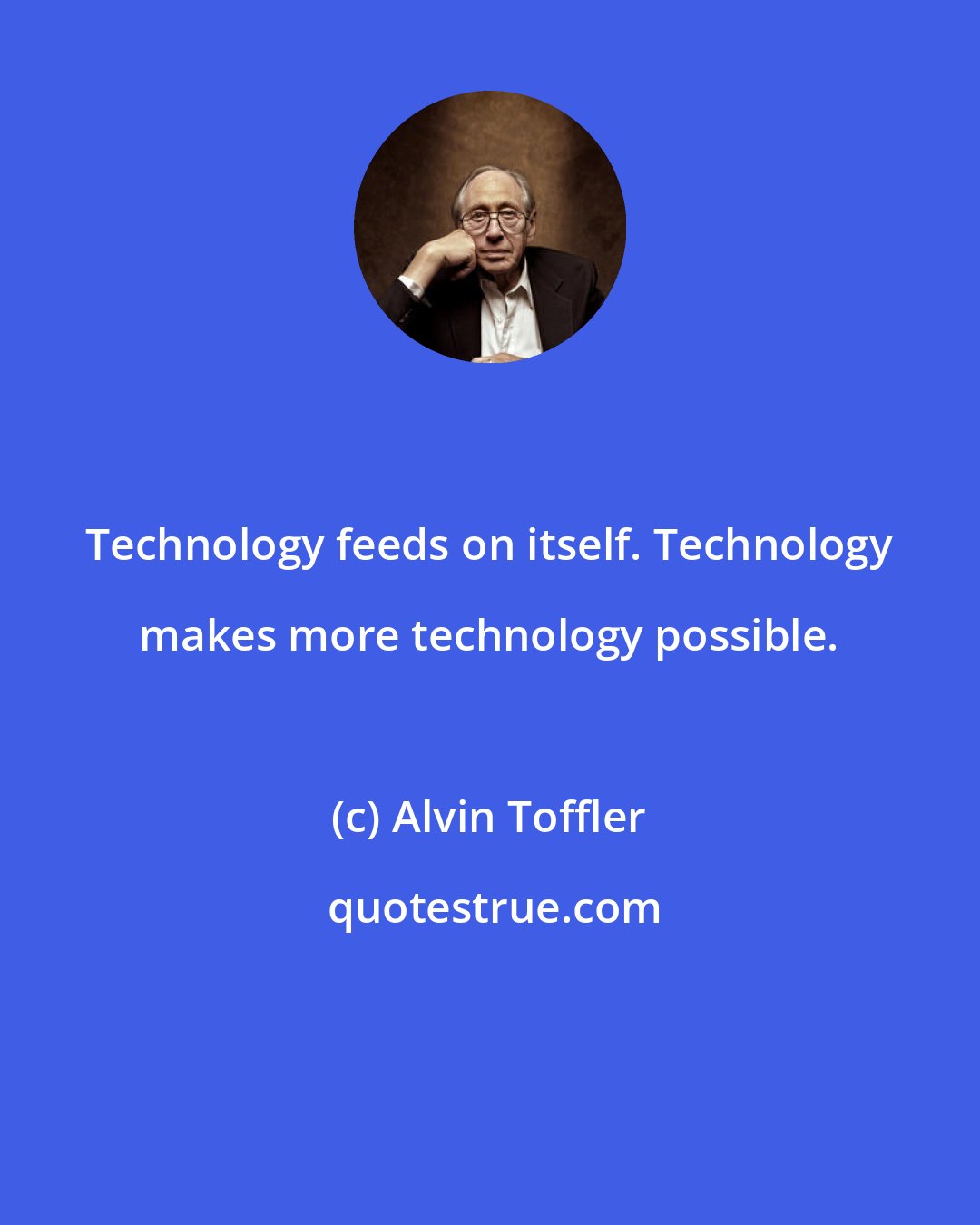 Alvin Toffler: Technology feeds on itself. Technology makes more technology possible.