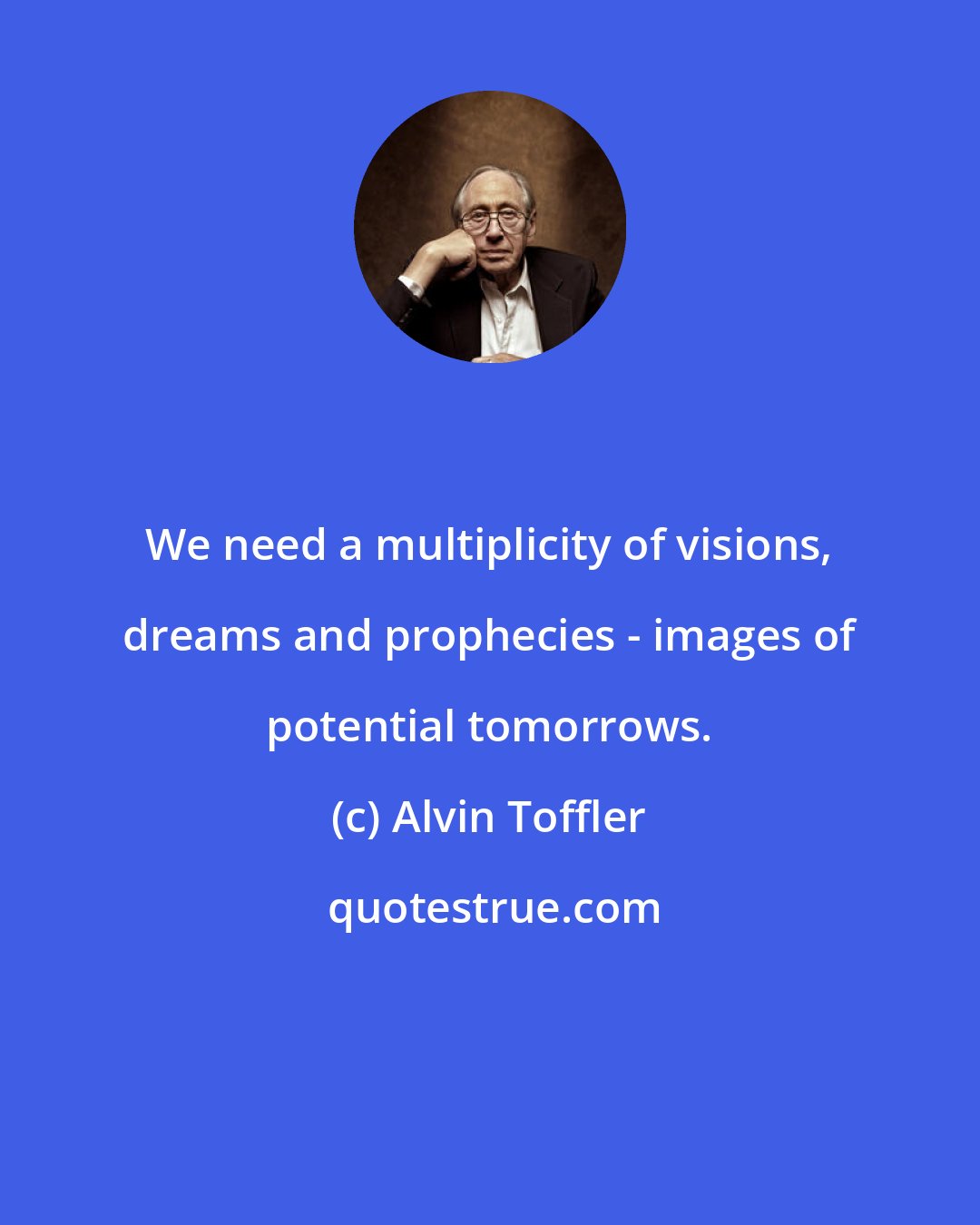 Alvin Toffler: We need a multiplicity of visions, dreams and prophecies - images of potential tomorrows.