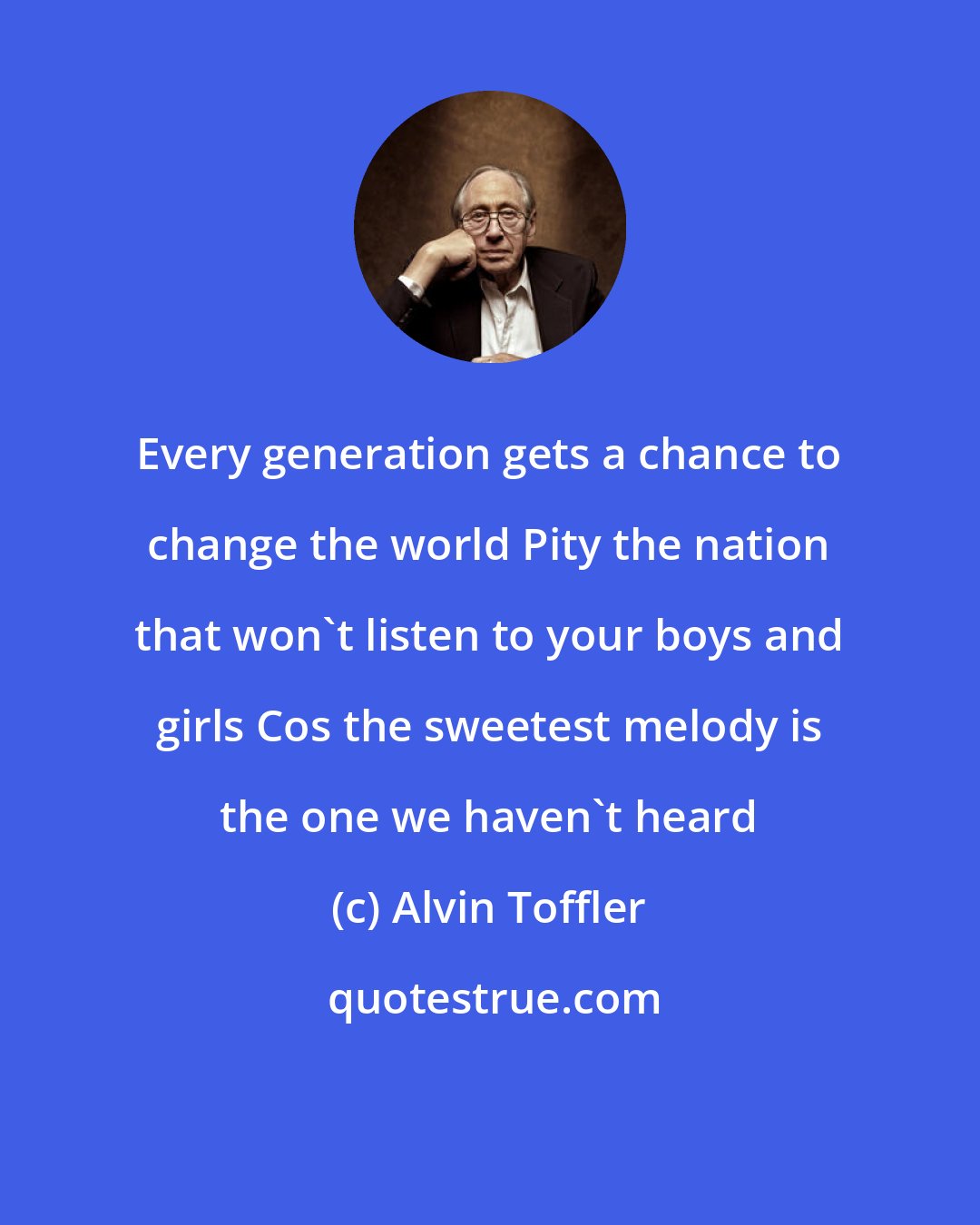 Alvin Toffler: Every generation gets a chance to change the world Pity the nation that won't listen to your boys and girls Cos the sweetest melody is the one we haven't heard