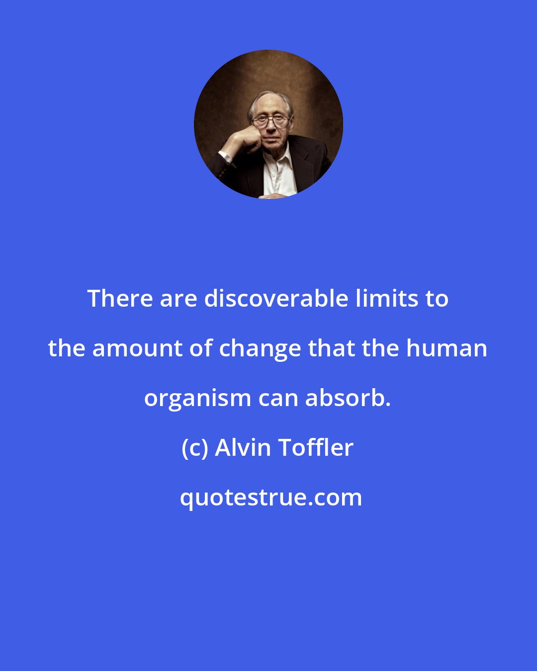 Alvin Toffler: There are discoverable limits to the amount of change that the human organism can absorb.