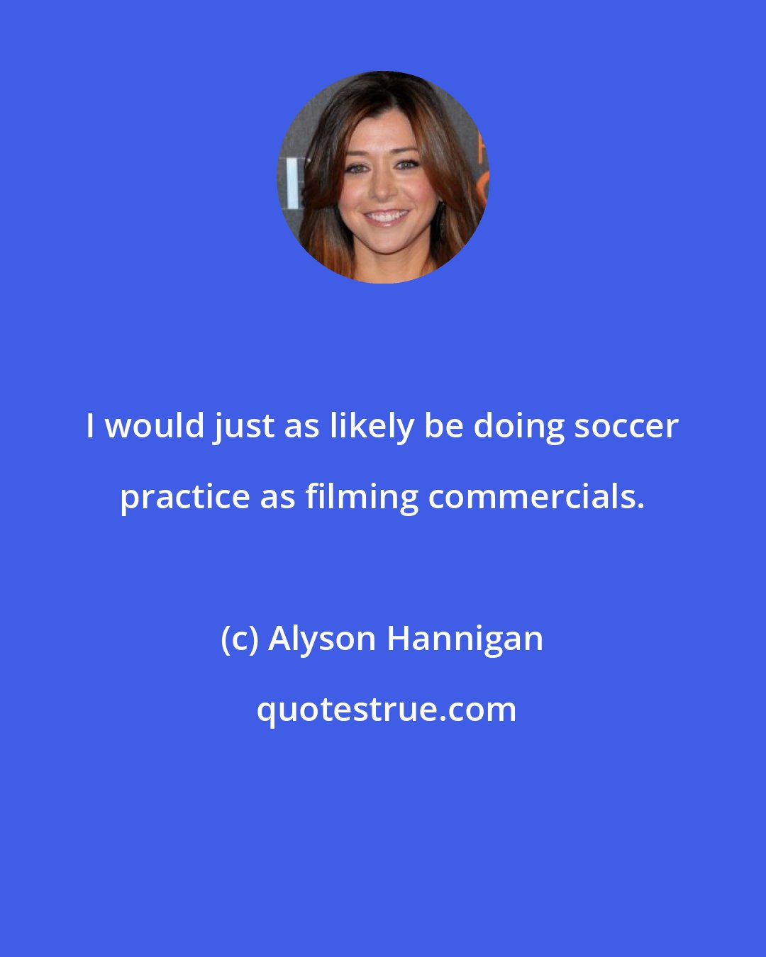 Alyson Hannigan: I would just as likely be doing soccer practice as filming commercials.