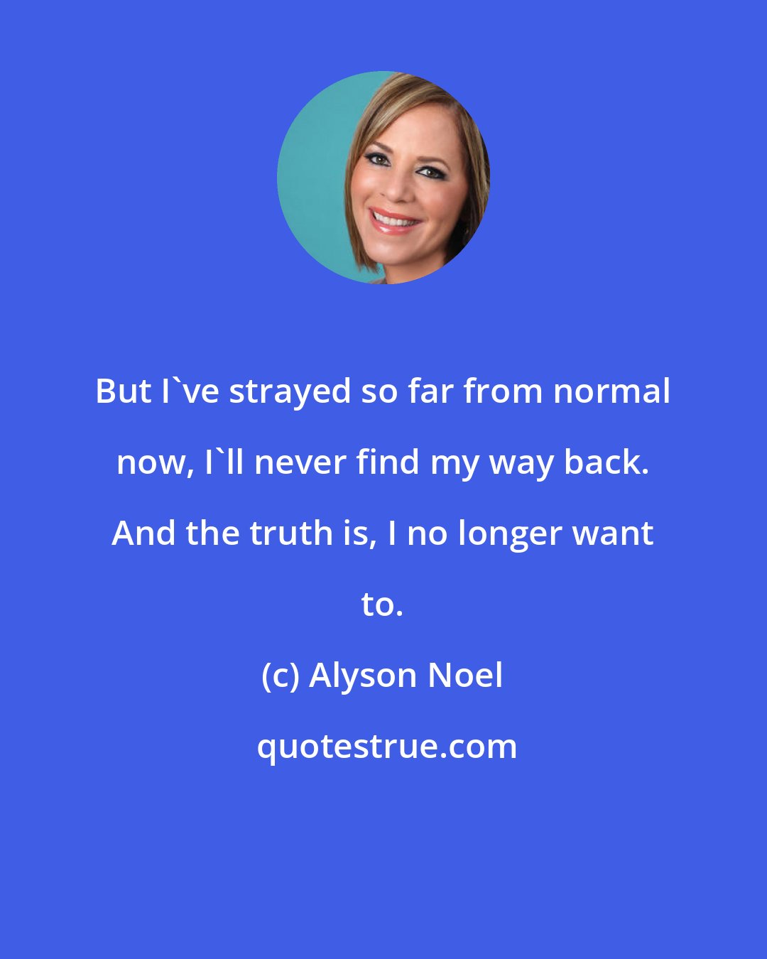 Alyson Noel: But I've strayed so far from normal now, I'll never find my way back. And the truth is, I no longer want to.