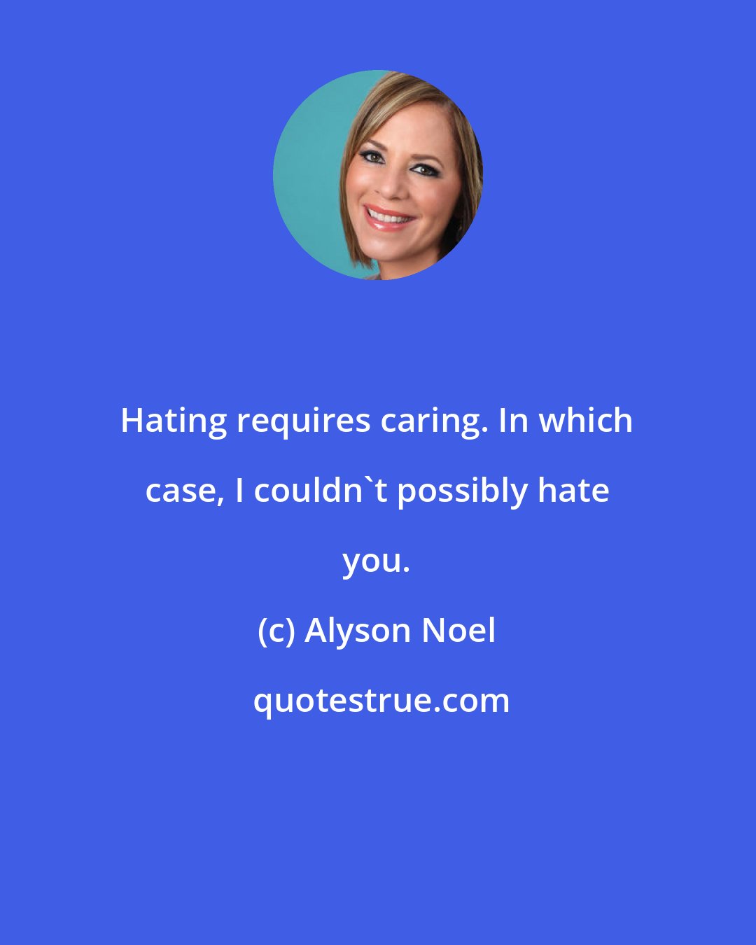 Alyson Noel: Hating requires caring. In which case, I couldn't possibly hate you.