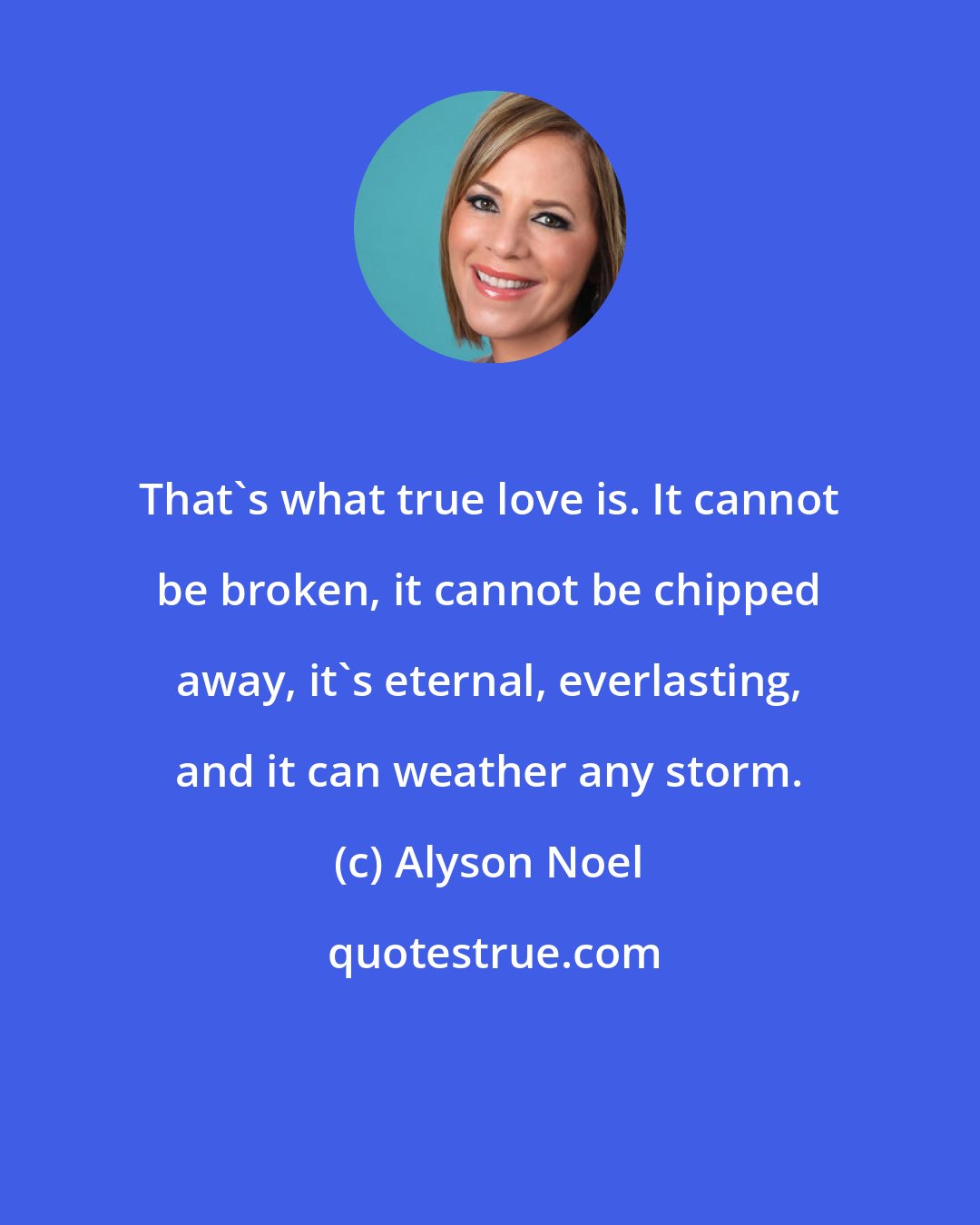 Alyson Noel: That's what true love is. It cannot be broken, it cannot be chipped away, it's eternal, everlasting, and it can weather any storm.