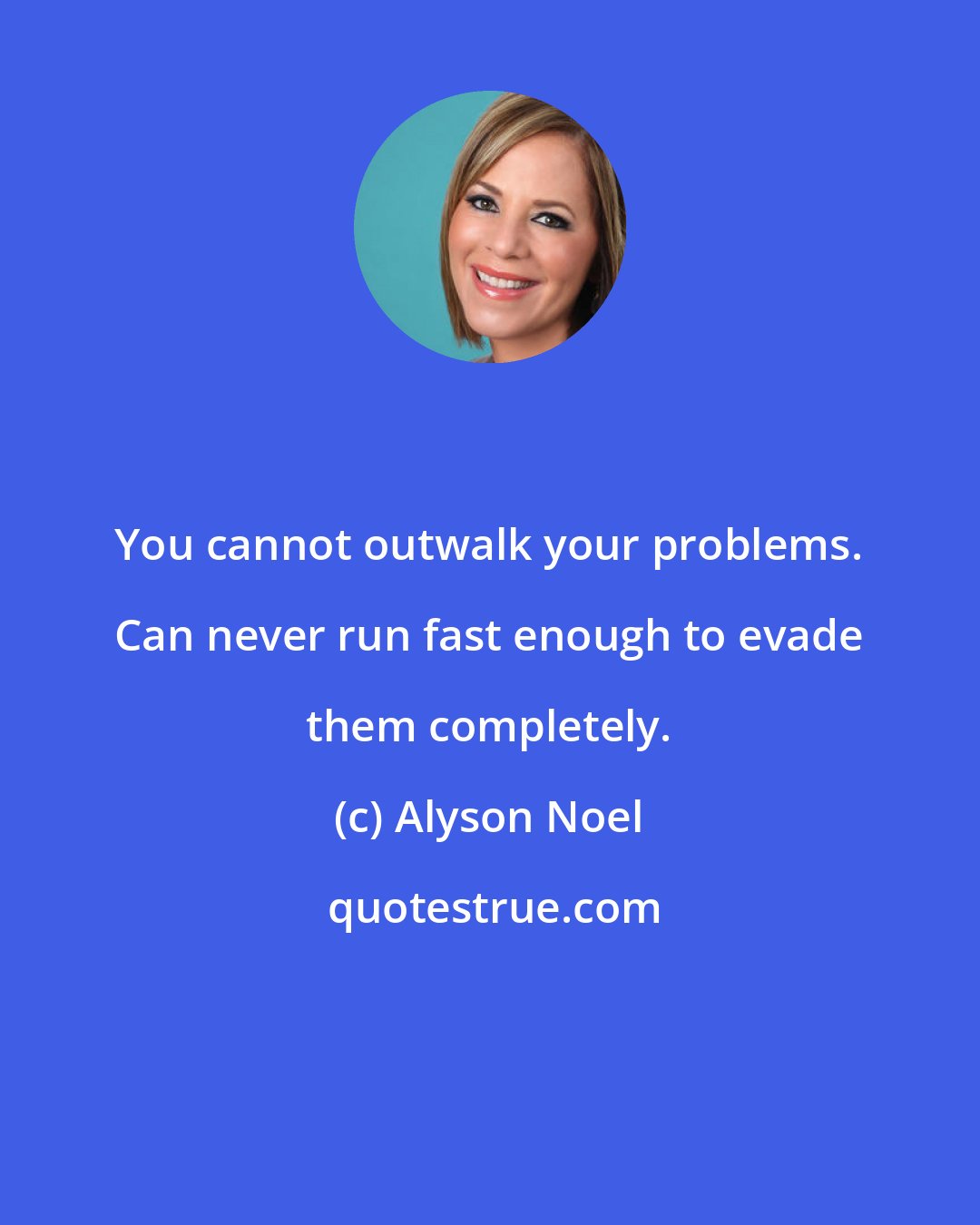 Alyson Noel: You cannot outwalk your problems. Can never run fast enough to evade them completely.