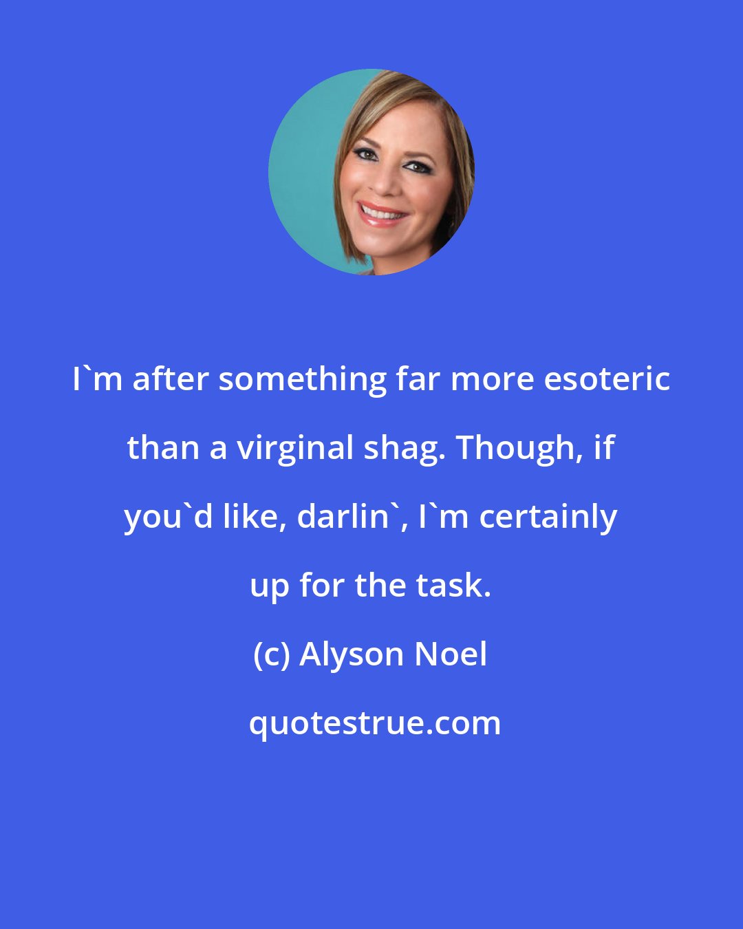 Alyson Noel: I'm after something far more esoteric than a virginal shag. Though, if you'd like, darlin', I'm certainly up for the task.