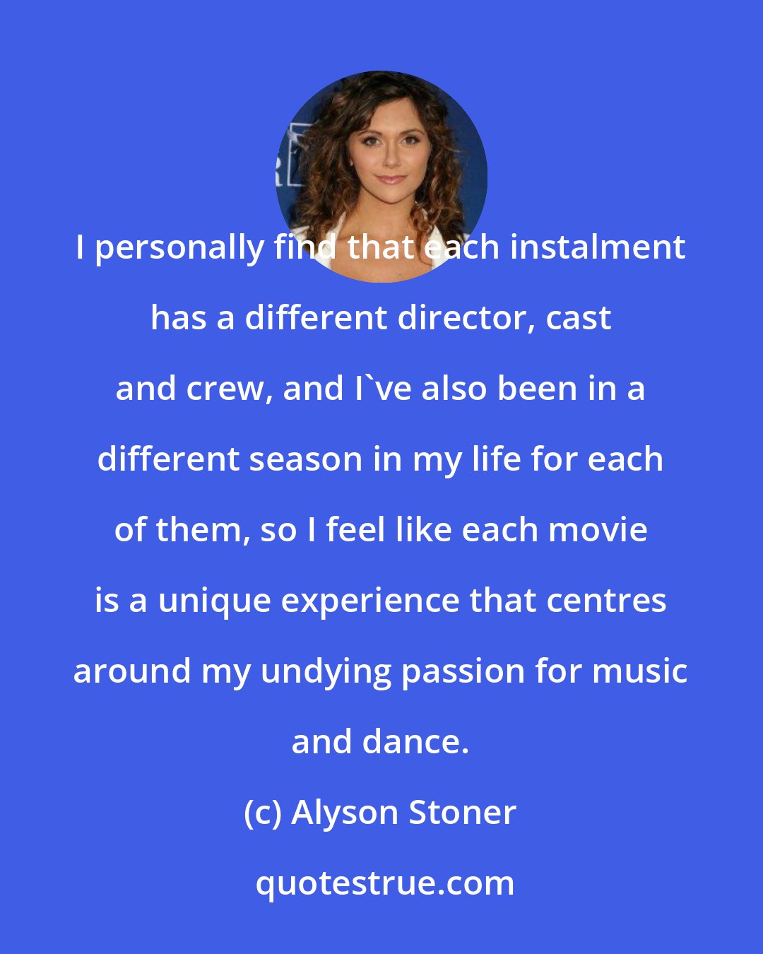 Alyson Stoner: I personally find that each instalment has a different director, cast and crew, and I've also been in a different season in my life for each of them, so I feel like each movie is a unique experience that centres around my undying passion for music and dance.