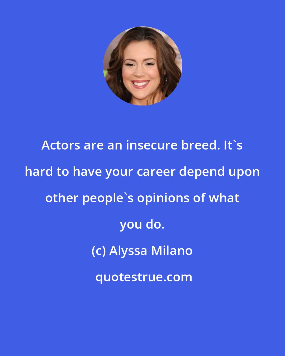 Alyssa Milano: Actors are an insecure breed. It's hard to have your career depend upon other people's opinions of what you do.