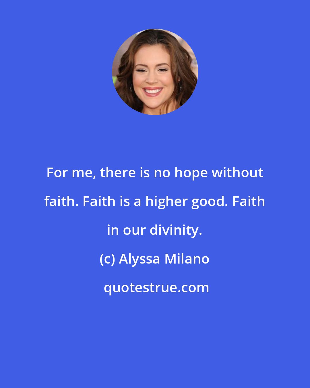 Alyssa Milano: For me, there is no hope without faith. Faith is a higher good. Faith in our divinity.