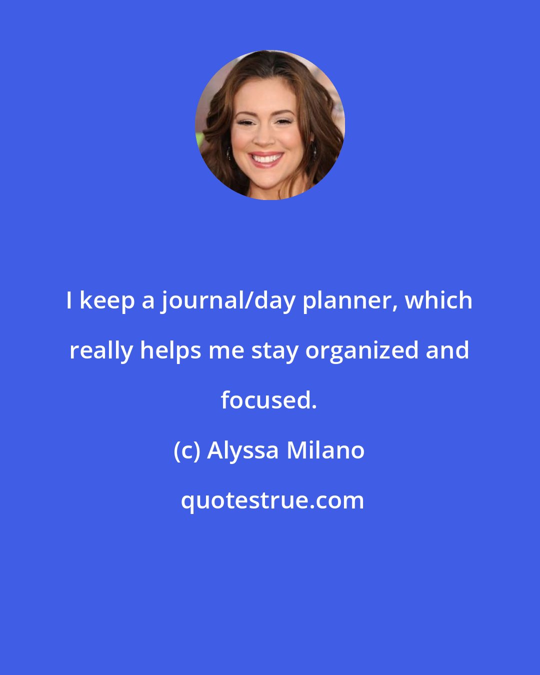 Alyssa Milano: I keep a journal/day planner, which really helps me stay organized and focused.