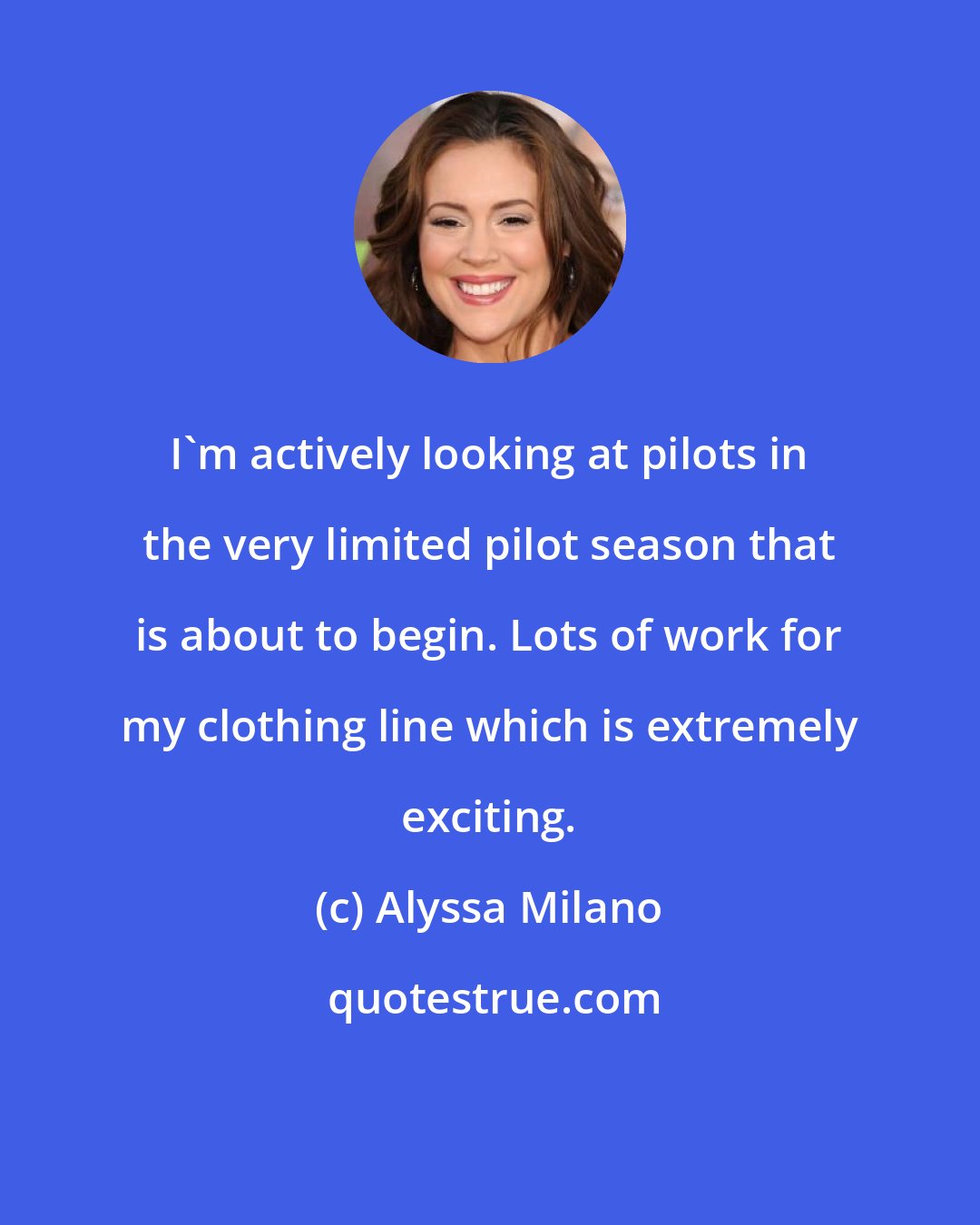 Alyssa Milano: I'm actively looking at pilots in the very limited pilot season that is about to begin. Lots of work for my clothing line which is extremely exciting.