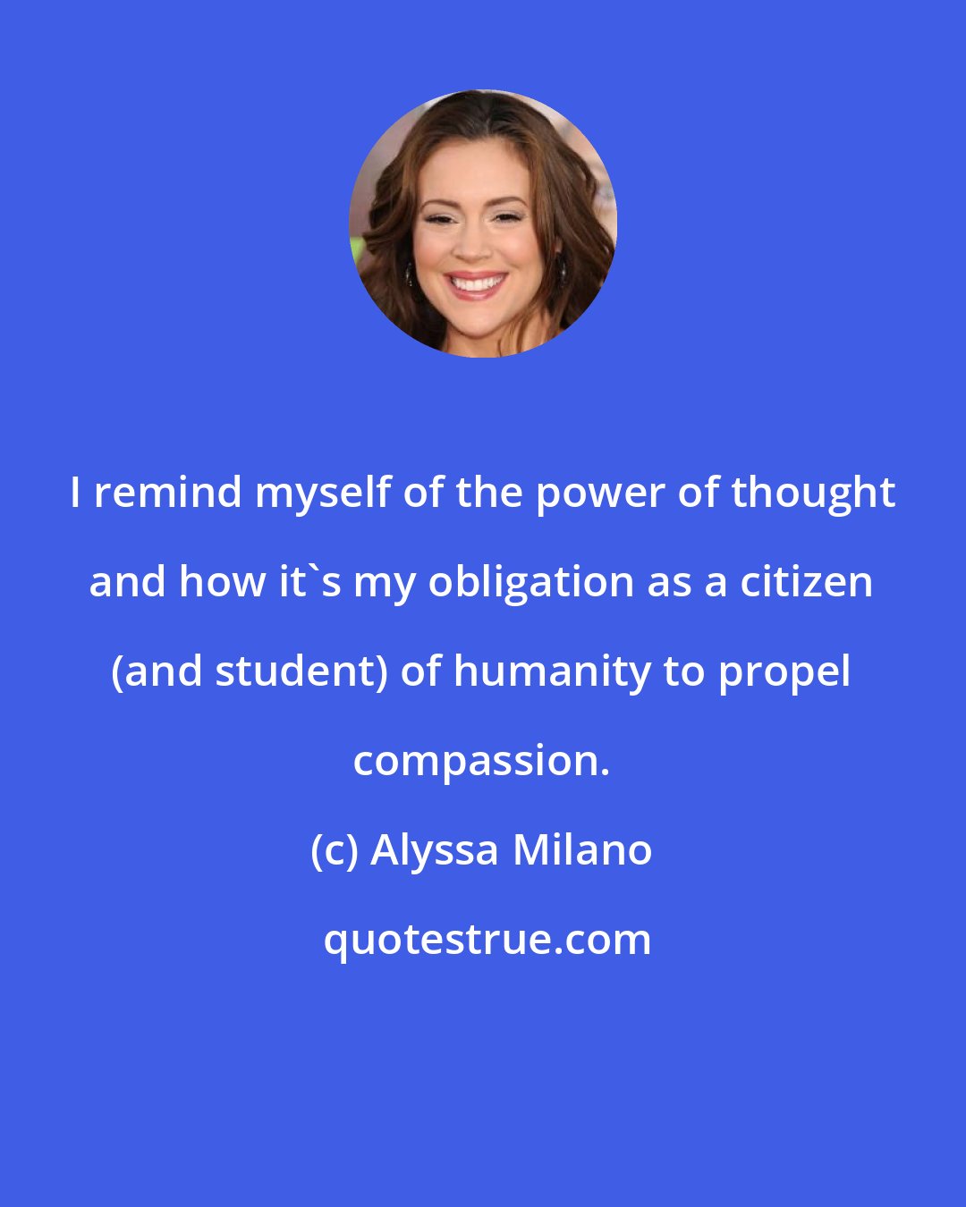 Alyssa Milano: I remind myself of the power of thought and how it's my obligation as a citizen (and student) of humanity to propel compassion.