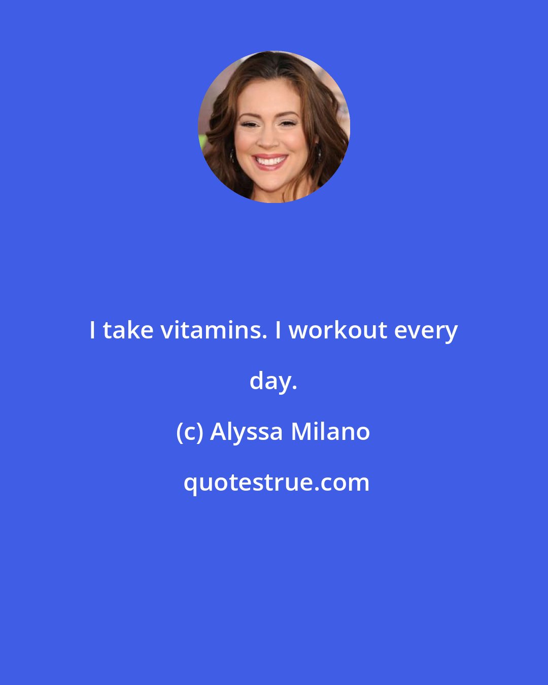 Alyssa Milano: I take vitamins. I workout every day.