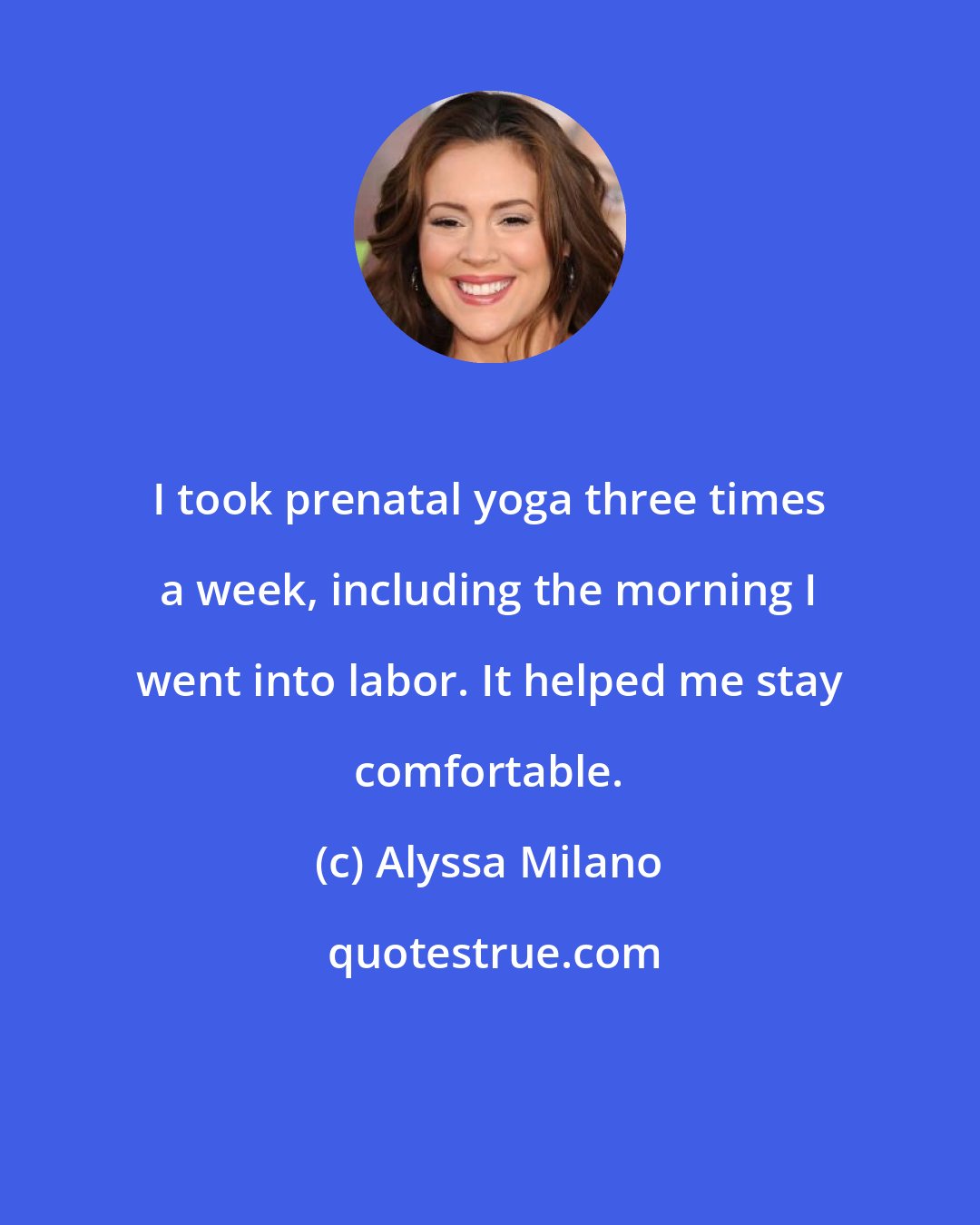 Alyssa Milano: I took prenatal yoga three times a week, including the morning I went into labor. It helped me stay comfortable.