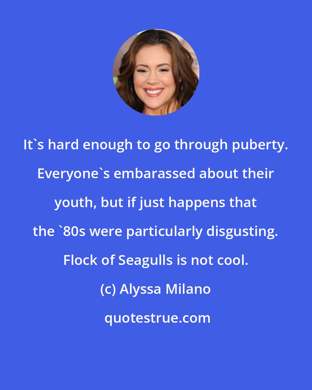 Alyssa Milano: It's hard enough to go through puberty. Everyone's embarassed about their youth, but if just happens that the '80s were particularly disgusting. Flock of Seagulls is not cool.