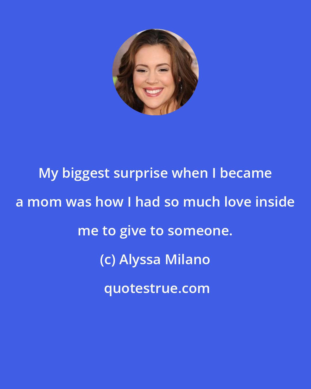 Alyssa Milano: My biggest surprise when I became a mom was how I had so much love inside me to give to someone.