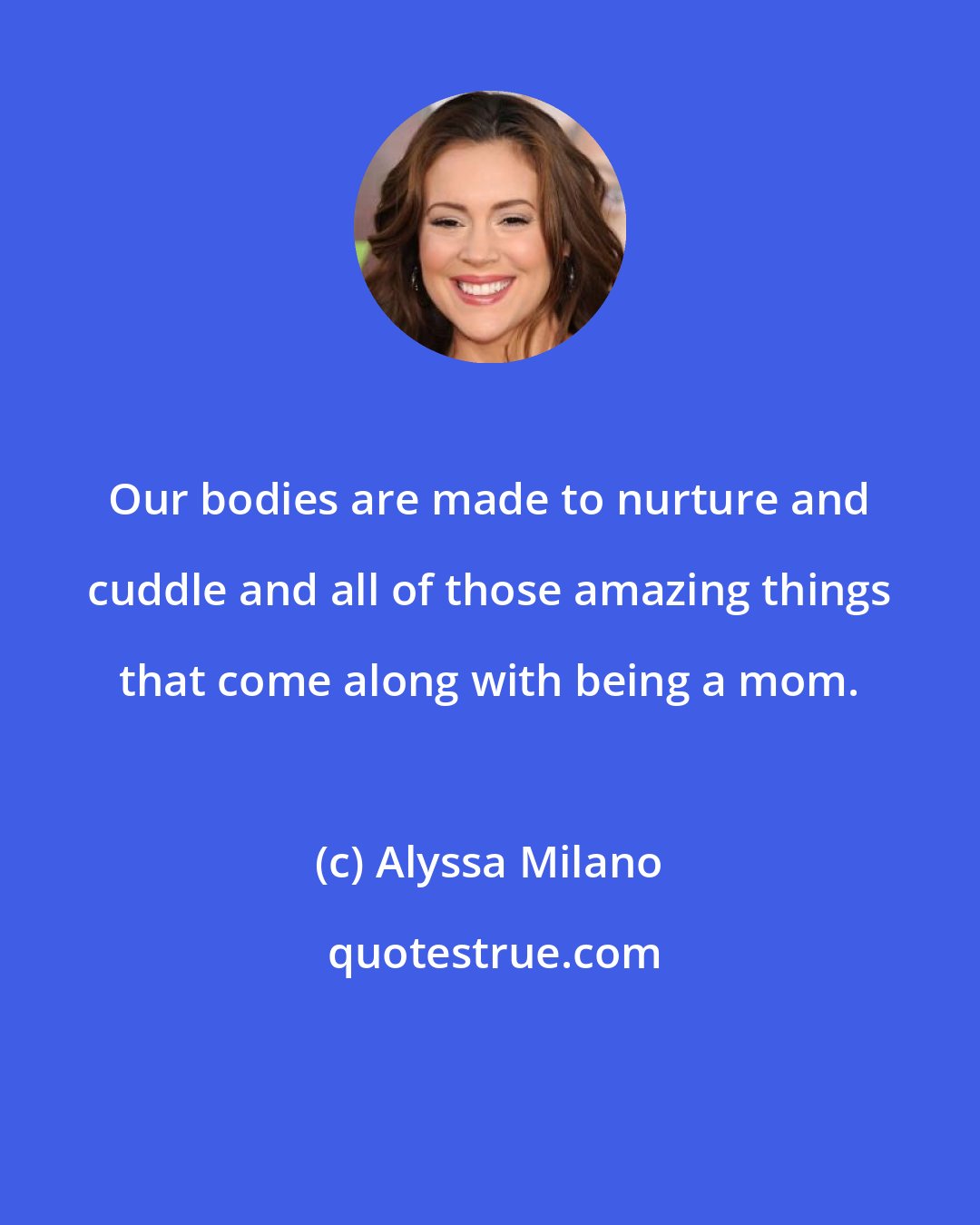 Alyssa Milano: Our bodies are made to nurture and cuddle and all of those amazing things that come along with being a mom.