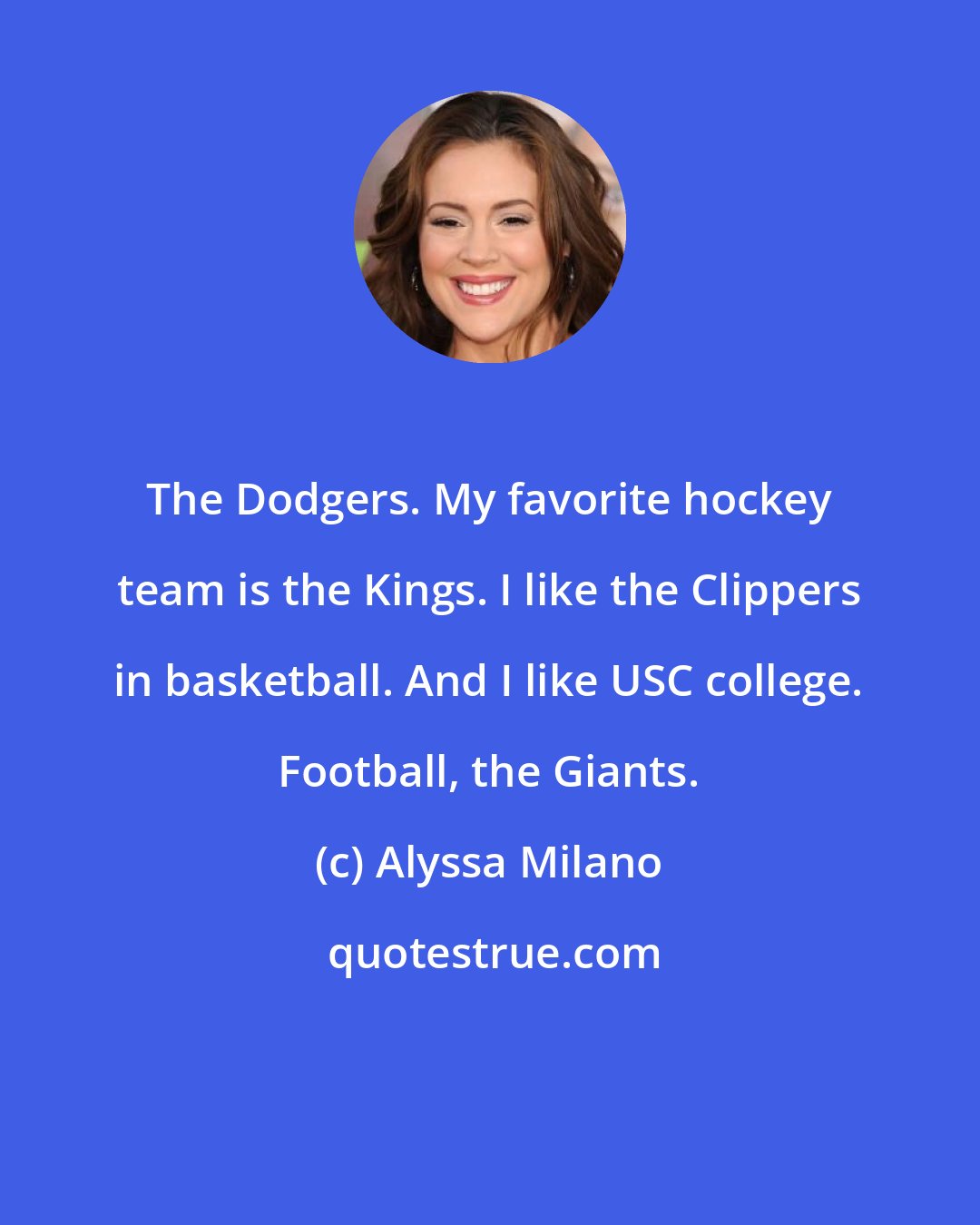 Alyssa Milano: The Dodgers. My favorite hockey team is the Kings. I like the Clippers in basketball. And I like USC college. Football, the Giants.