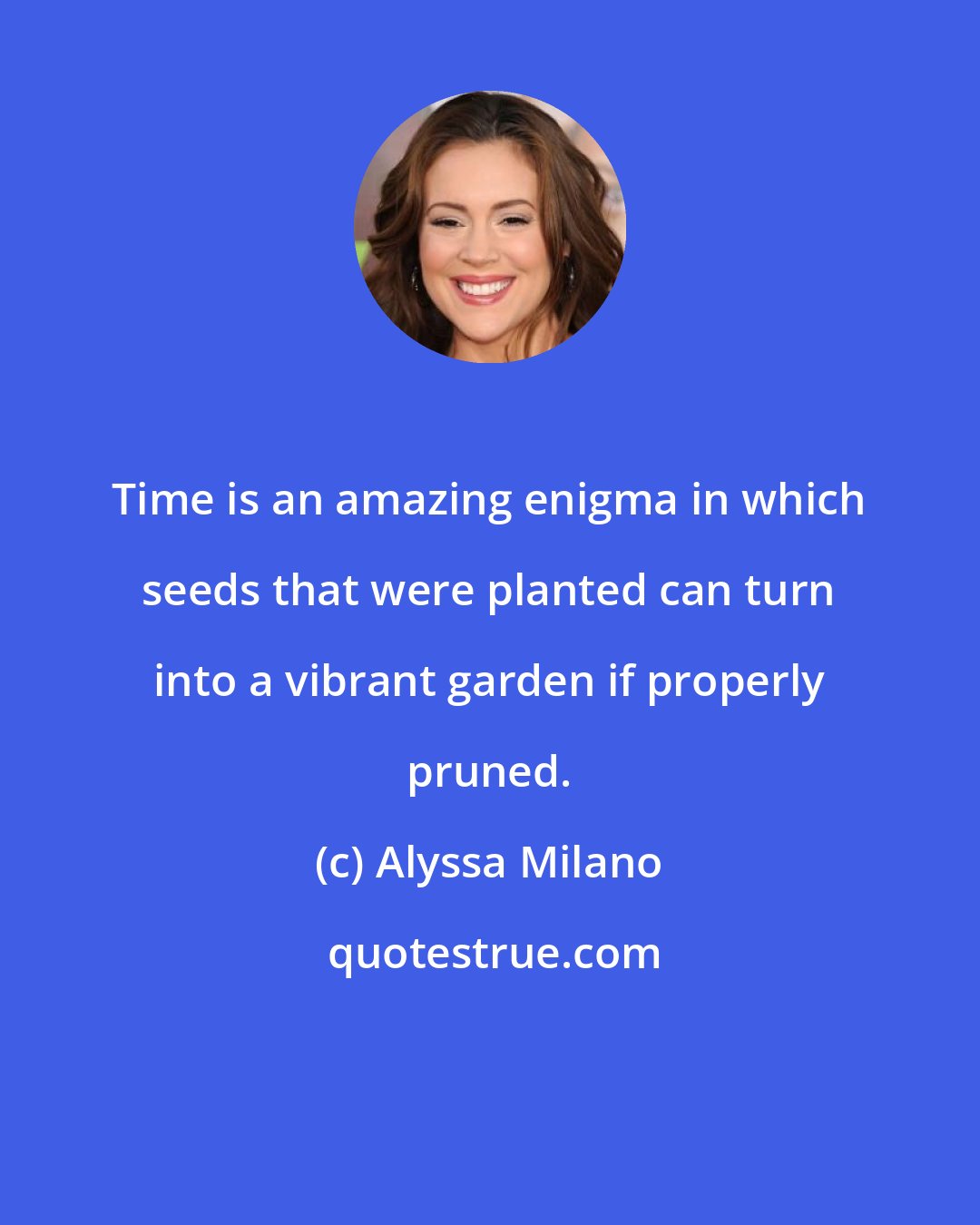 Alyssa Milano: Time is an amazing enigma in which seeds that were planted can turn into a vibrant garden if properly pruned.