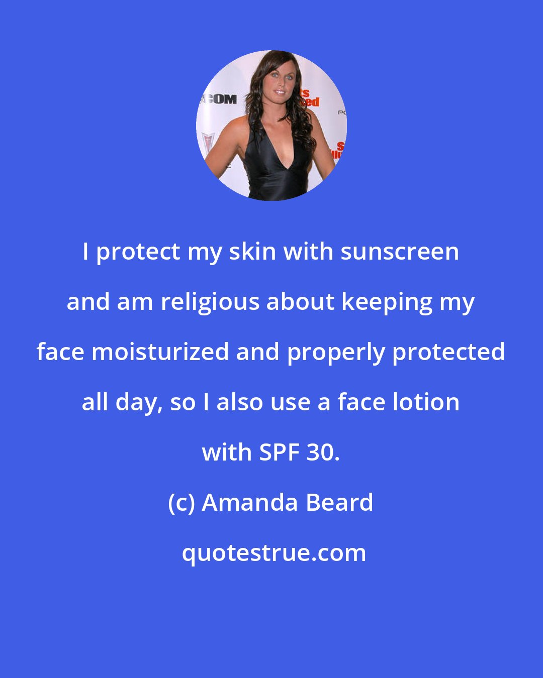 Amanda Beard: I protect my skin with sunscreen and am religious about keeping my face moisturized and properly protected all day, so I also use a face lotion with SPF 30.