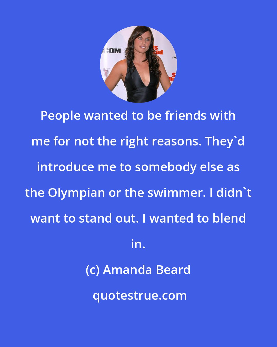 Amanda Beard: People wanted to be friends with me for not the right reasons. They'd introduce me to somebody else as the Olympian or the swimmer. I didn't want to stand out. I wanted to blend in.