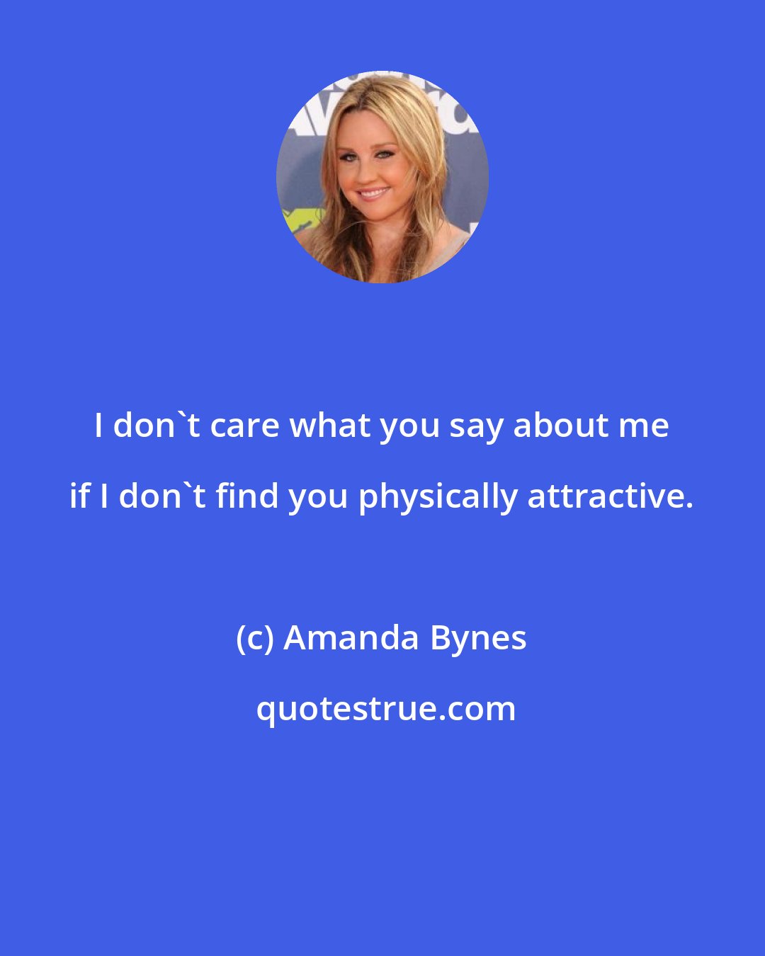 Amanda Bynes: I don't care what you say about me if I don't find you physically attractive.