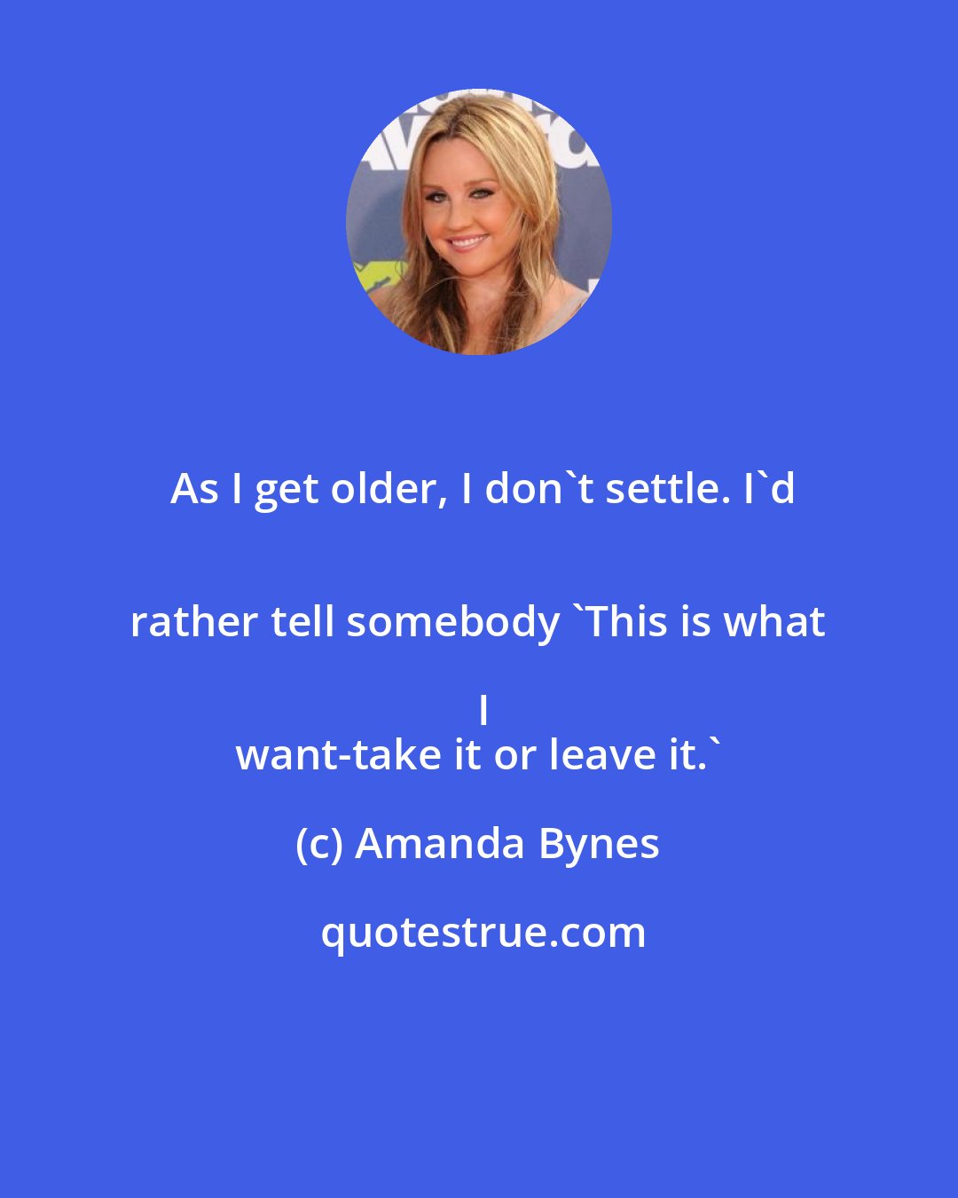 Amanda Bynes: As I get older, I don't settle. I'd
 rather tell somebody 'This is what I
 want-take it or leave it.'