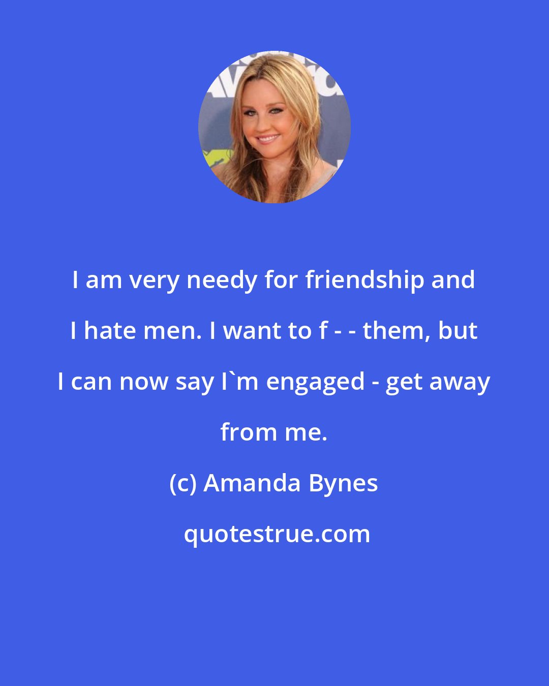 Amanda Bynes: I am very needy for friendship and I hate men. I want to f - - them, but I can now say I'm engaged - get away from me.