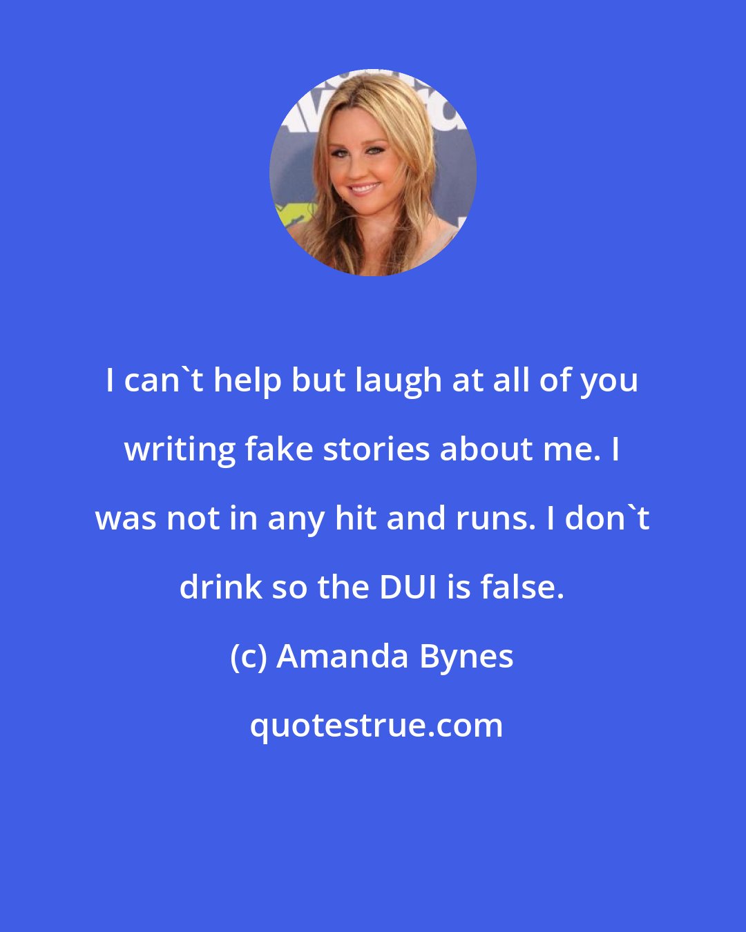 Amanda Bynes: I can't help but laugh at all of you writing fake stories about me. I was not in any hit and runs. I don't drink so the DUI is false.