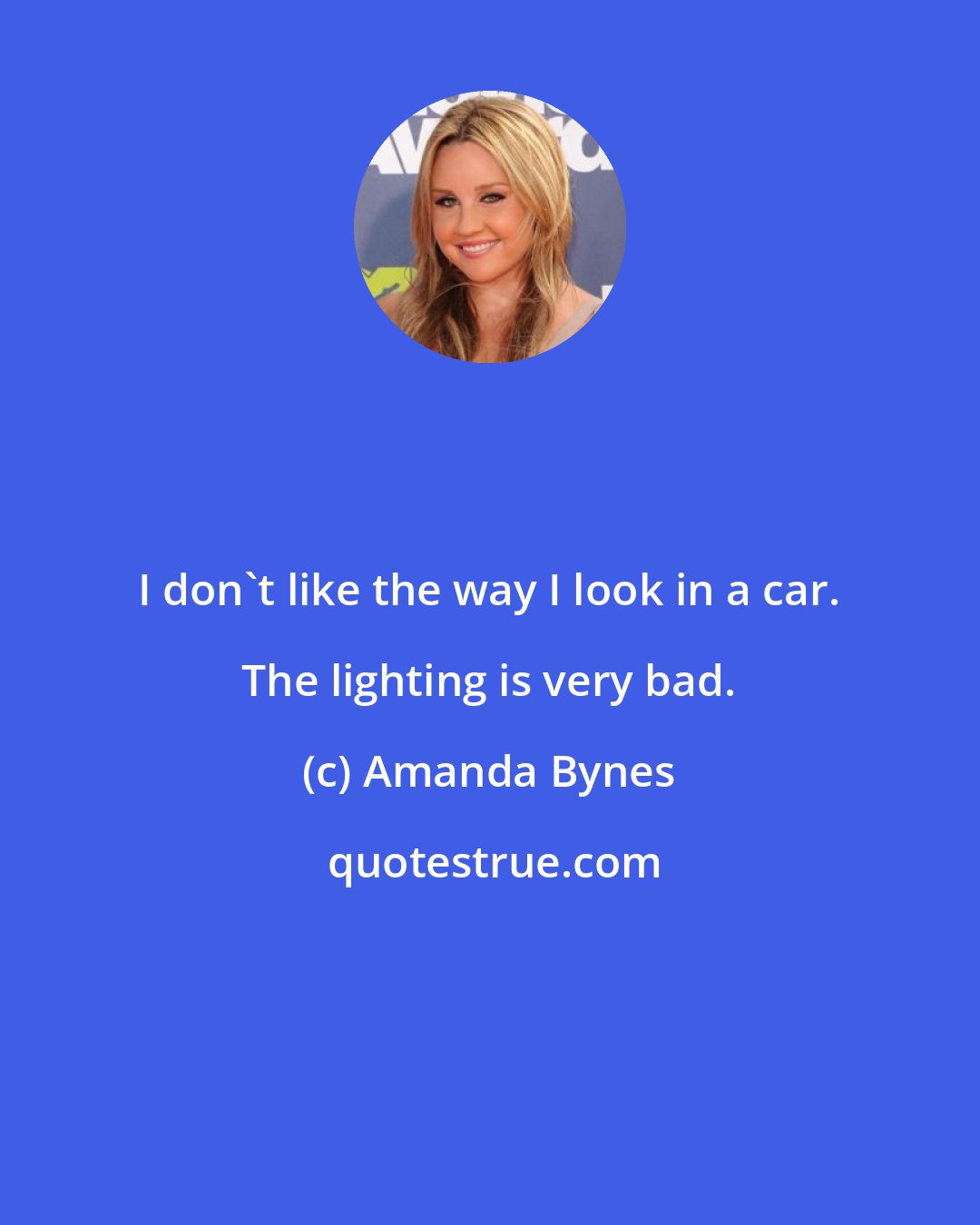 Amanda Bynes: I don't like the way I look in a car. The lighting is very bad.