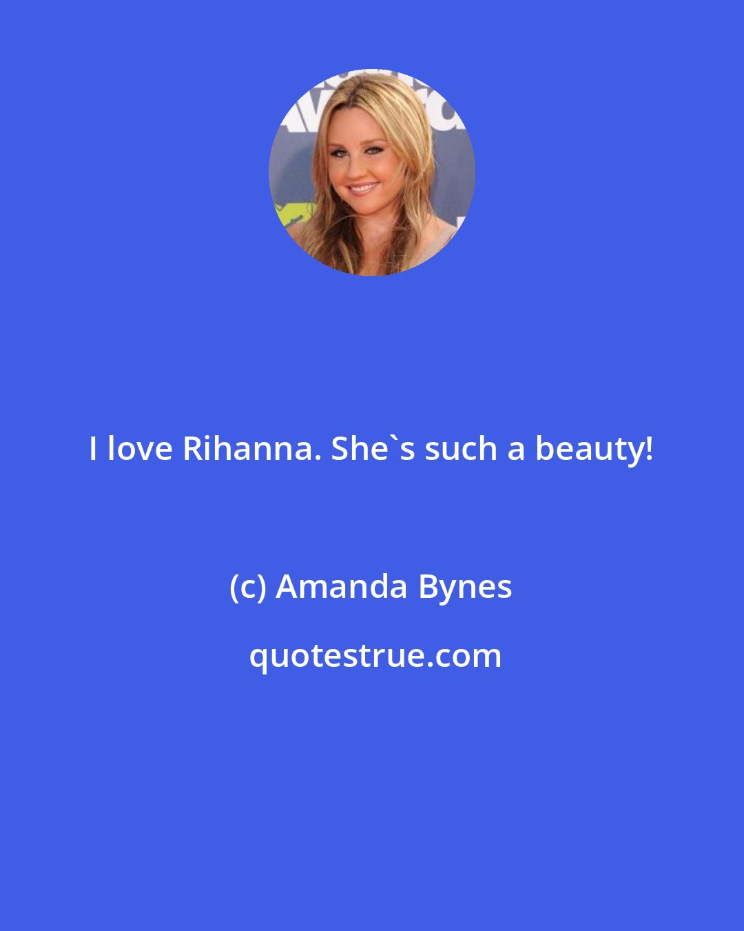 Amanda Bynes: I love Rihanna. She's such a beauty!