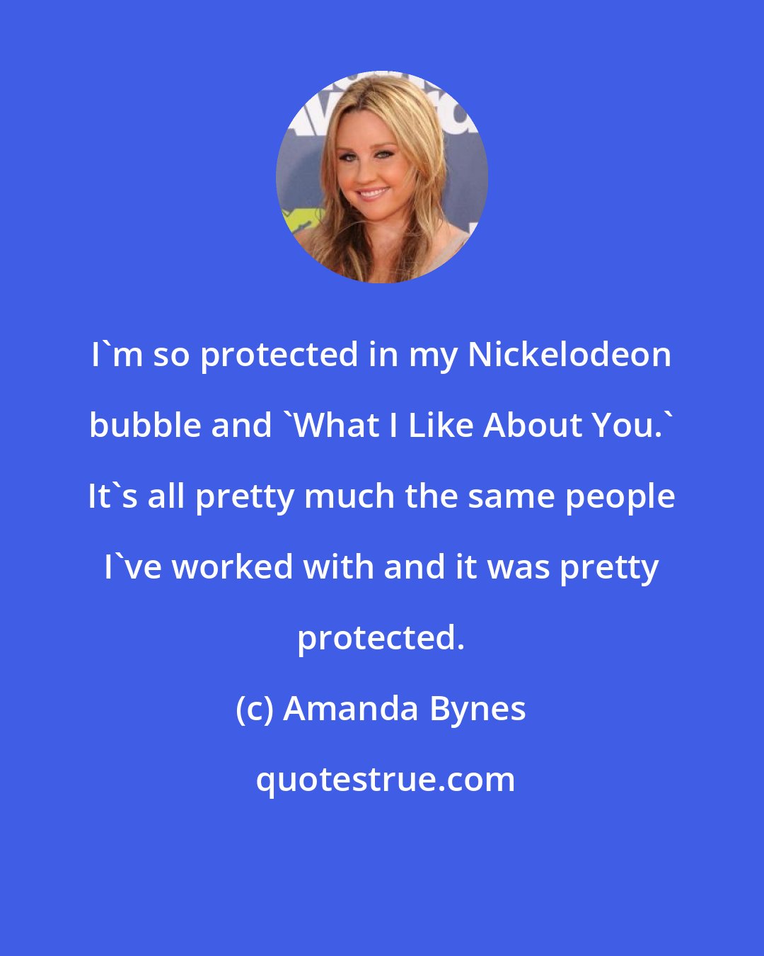 Amanda Bynes: I'm so protected in my Nickelodeon bubble and 'What I Like About You.' It's all pretty much the same people I've worked with and it was pretty protected.