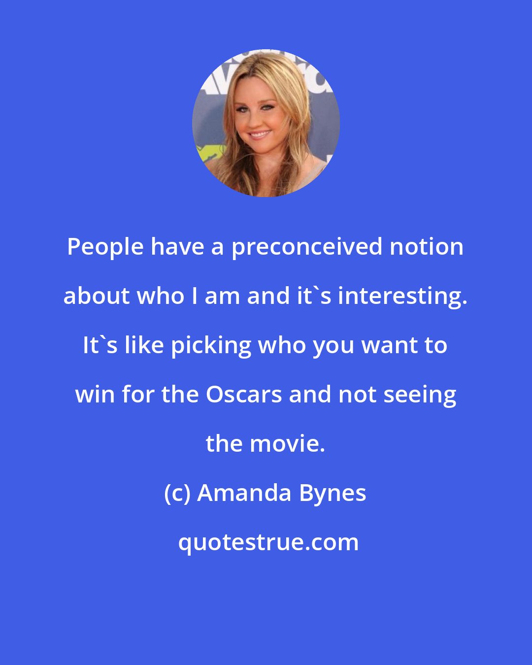 Amanda Bynes: People have a preconceived notion about who I am and it's interesting. It's like picking who you want to win for the Oscars and not seeing the movie.