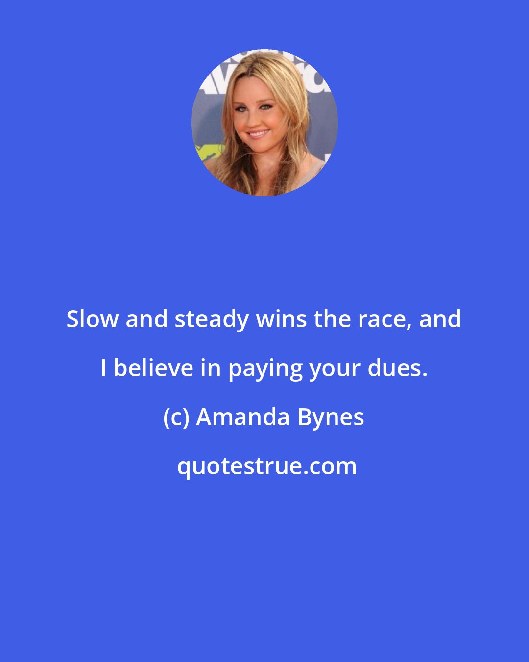 Amanda Bynes: Slow and steady wins the race, and I believe in paying your dues.