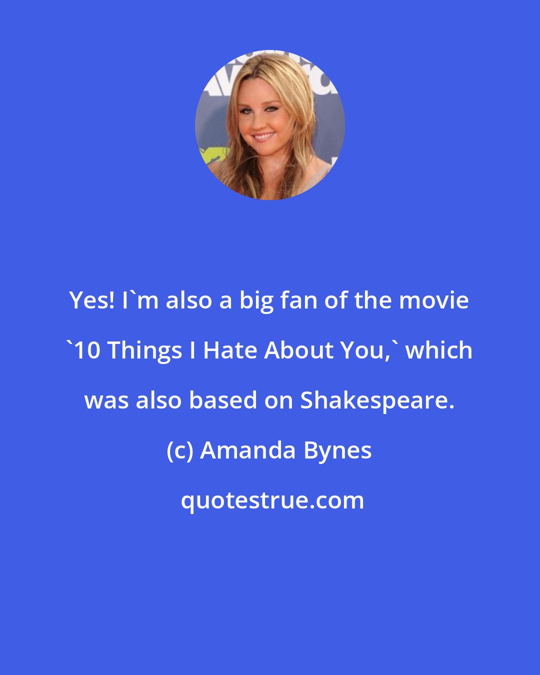 Amanda Bynes: Yes! I'm also a big fan of the movie '10 Things I Hate About You,' which was also based on Shakespeare.