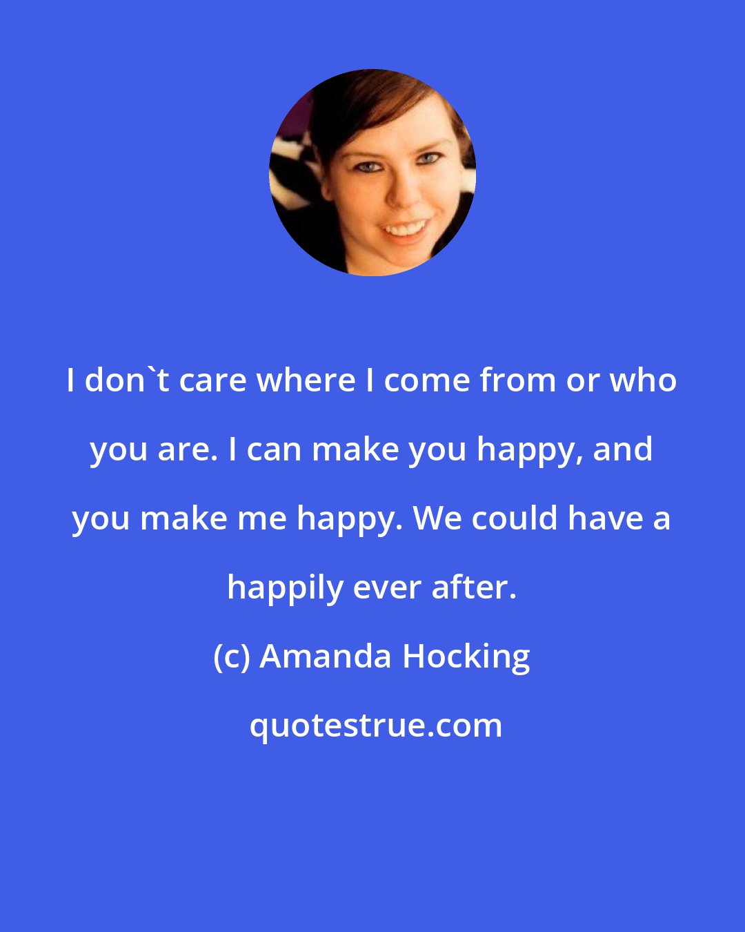 Amanda Hocking: I don't care where I come from or who you are. I can make you happy, and you make me happy. We could have a happily ever after.