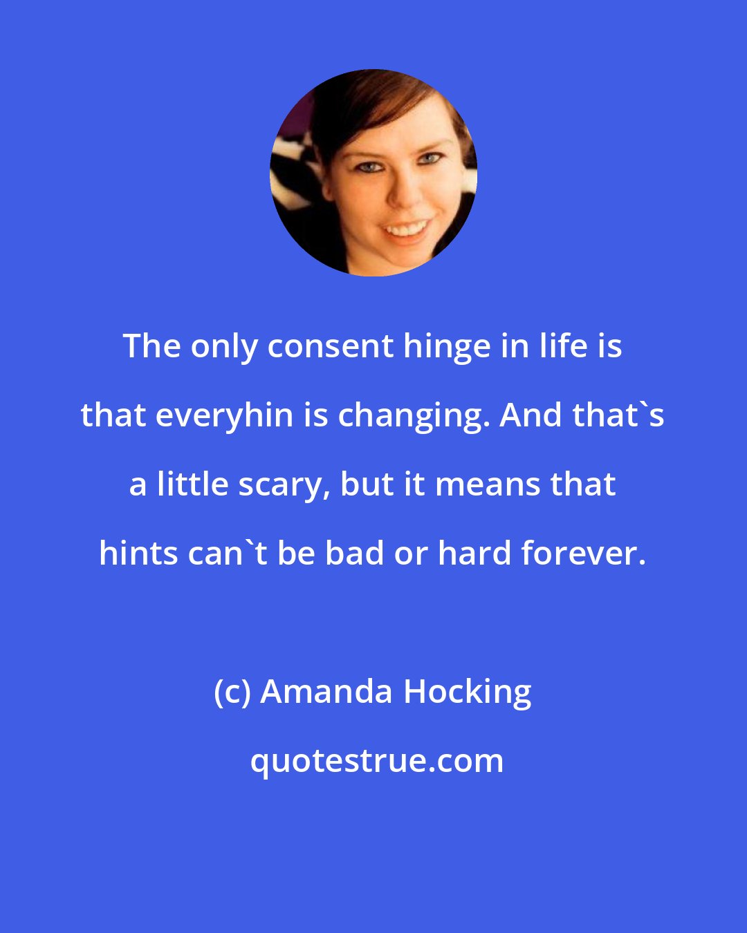 Amanda Hocking: The only consent hinge in life is that everyhin is changing. And that's a little scary, but it means that hints can't be bad or hard forever.