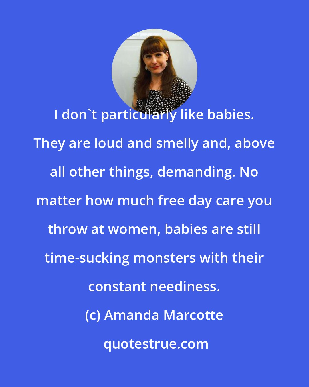 Amanda Marcotte: I don't particularly like babies. They are loud and smelly and, above all other things, demanding. No matter how much free day care you throw at women, babies are still time-sucking monsters with their constant neediness.